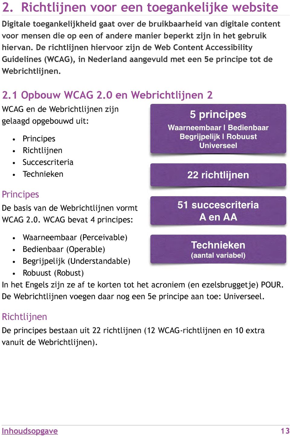 0 en Webrichtlijnen 2 WCAG en de Webrichtlijnen zijn gelaagd opgebouwd uit: Principes Richtlijnen Succescriteria Technieken Principes De basis van de Webrichtlijnen vormt WCAG 2.0. WCAG bevat 4 principes: Waarneembaar (Perceivable) Bedienbaar (Operable) Begrijpelijk (Understandable) Robuust (Robust) In het Engels zijn ze af te korten tot het acroniem (en ezelsbruggetje) POUR.
