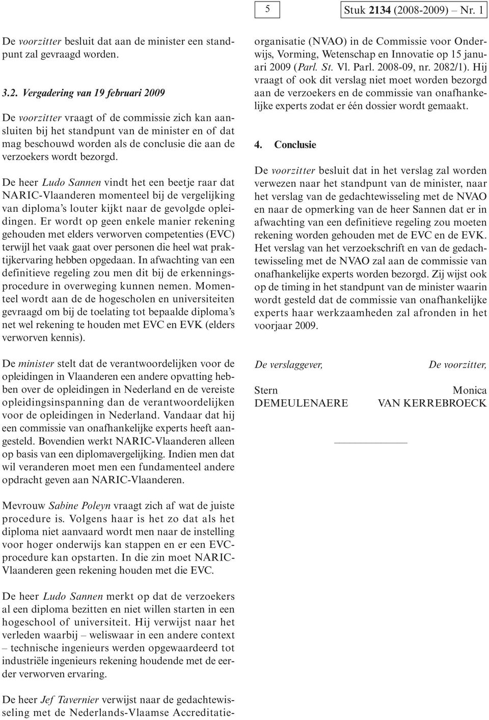 08-2009) Nr. 1 De voorzitter besluit dat aan de minister een standpunt zal gevraagd worden. 3.2. Vergadering van 19 februari 2009 De voorzitter vraagt of de commissie zich kan aansluiten bij het