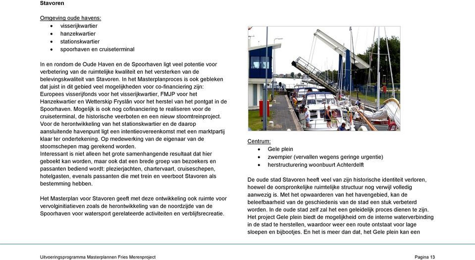 In het Masterplanproces is ook gebleken dat juist in dit gebied veel mogelijkheden voor co-financiering zijn: Europees visserijfonds voor het visserijkwartier, FMJP voor het Hanzekwartier en