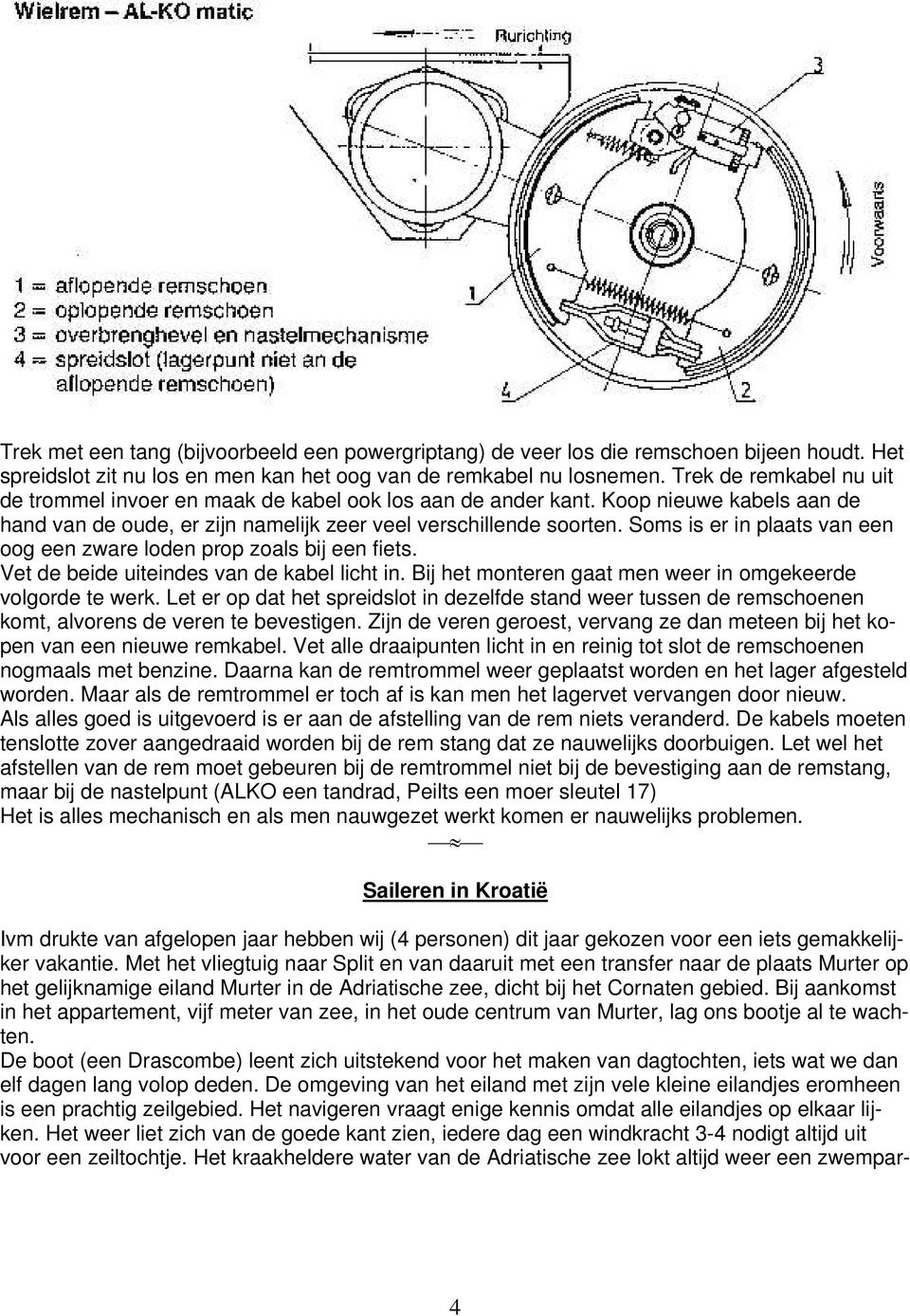 Soms is er in plaats van een oog een zware loden prop zoals bij een fiets. Vet de beide uiteindes van de kabel licht in. Bij het monteren gaat men weer in omgekeerde volgorde te werk.