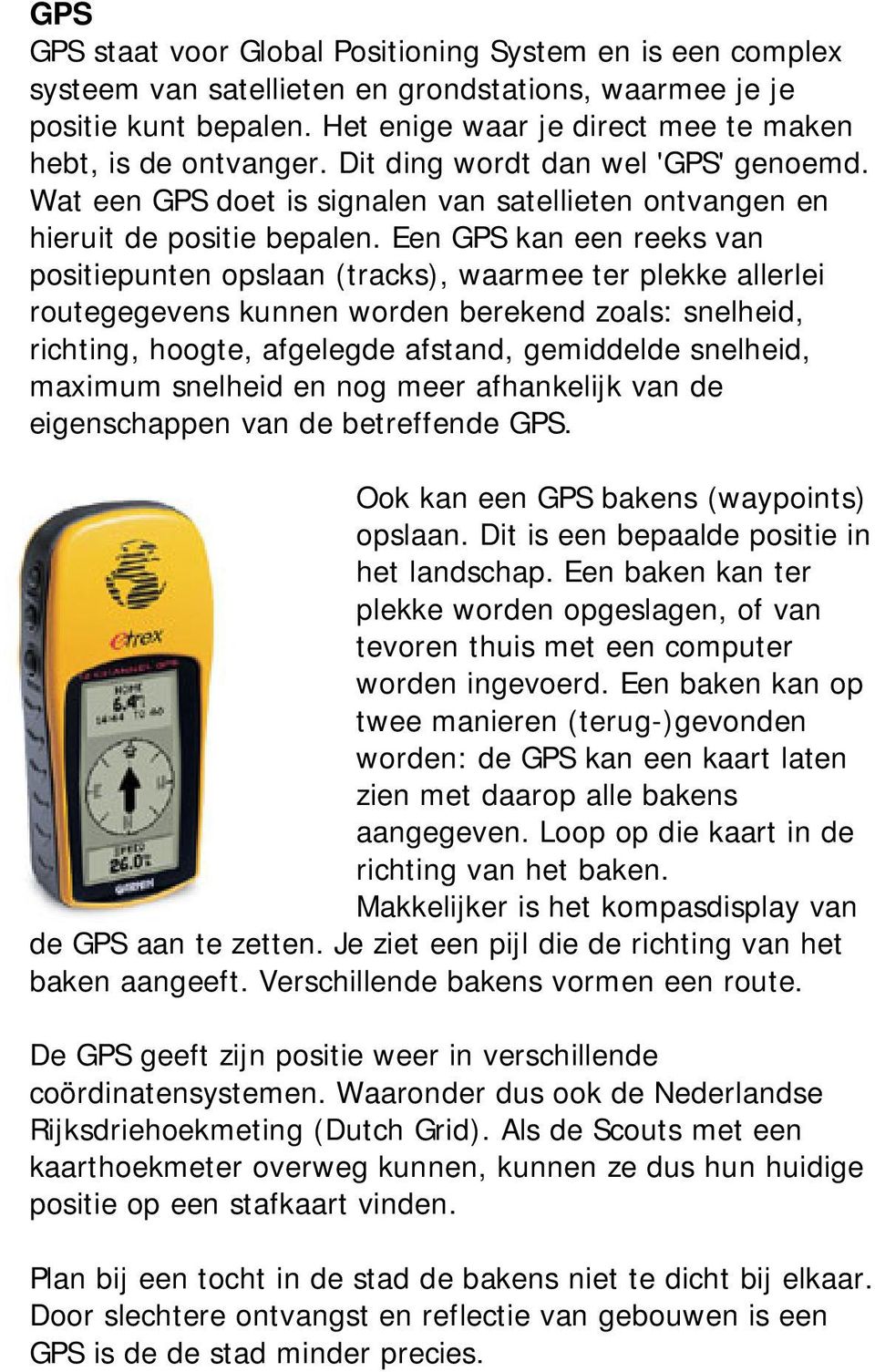 Een GPS kan een reeks van positiepunten opslaan (tracks), waarmee ter plekke allerlei routegegevens kunnen worden berekend zoals: snelheid, richting, hoogte, afgelegde afstand, gemiddelde snelheid,