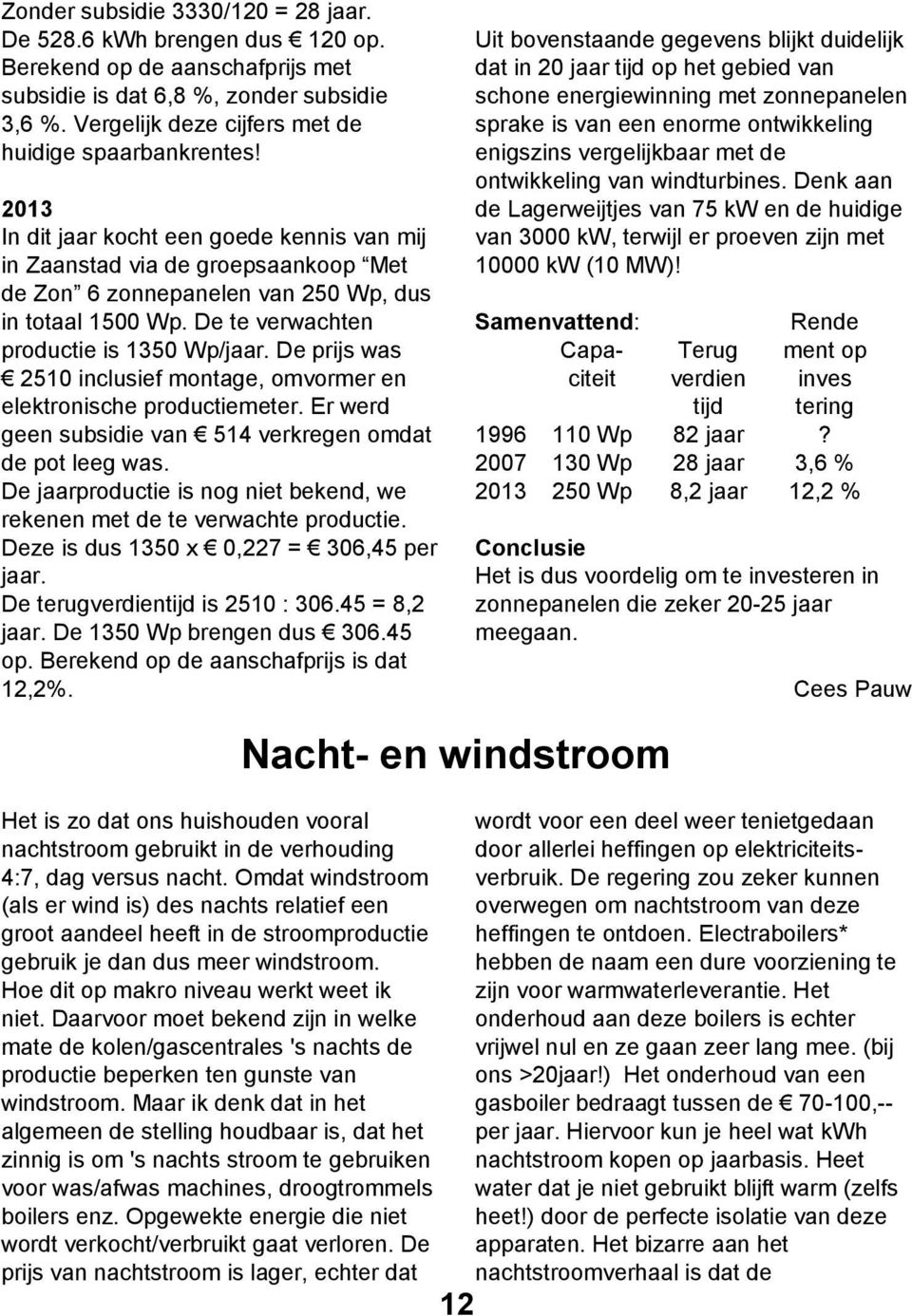 De te verwachten productie is 1350 Wp/jaar. De prijs was 2510 inclusief montage, omvormer en elektronische productiemeter. Er werd geen subsidie van 514 verkregen omdat de pot leeg was.