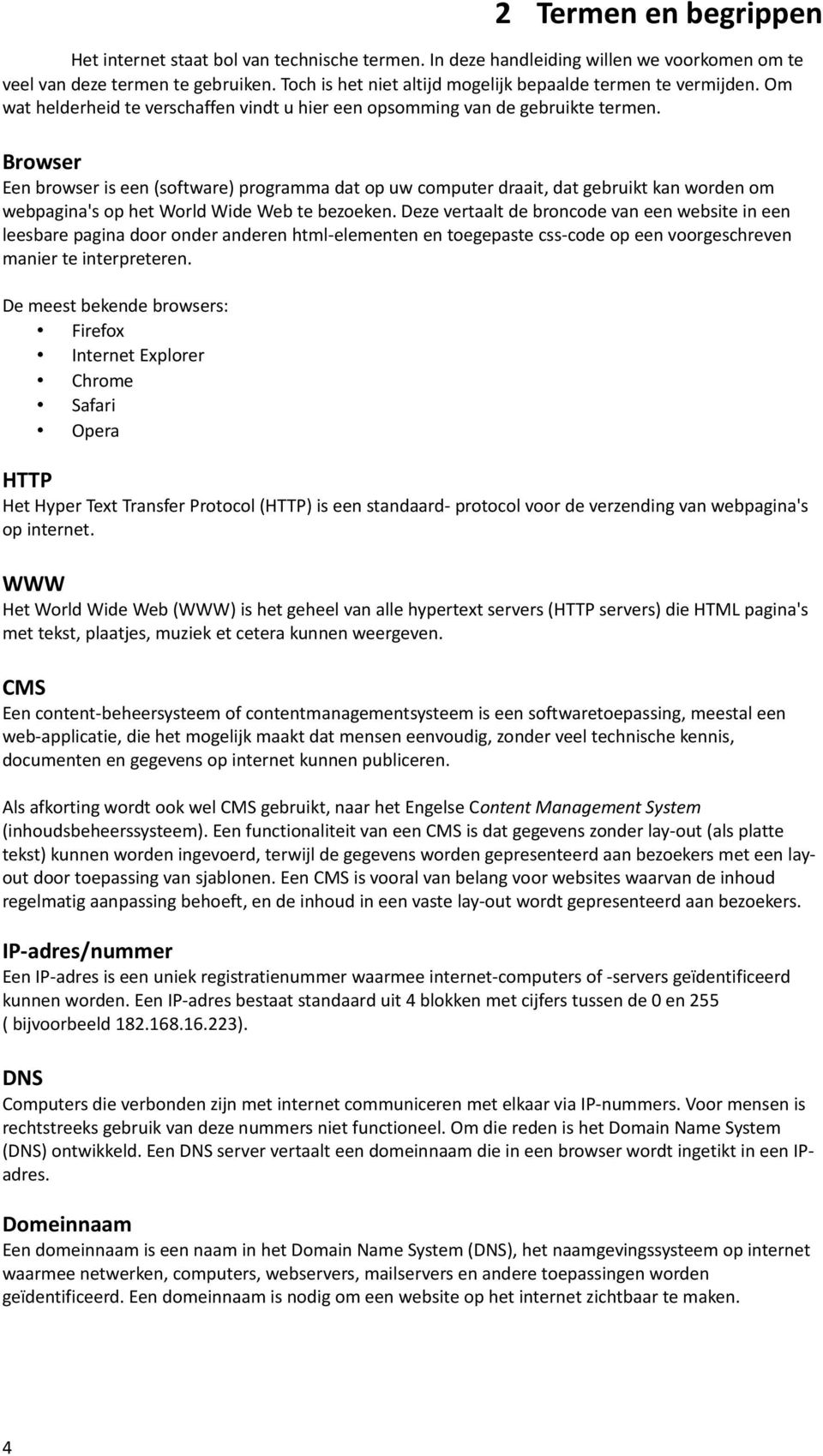 Browser Een browser is een (software) programma dat op uw computer draait, dat gebruikt kan worden om webpagina's op het World Wide Web te bezoeken.