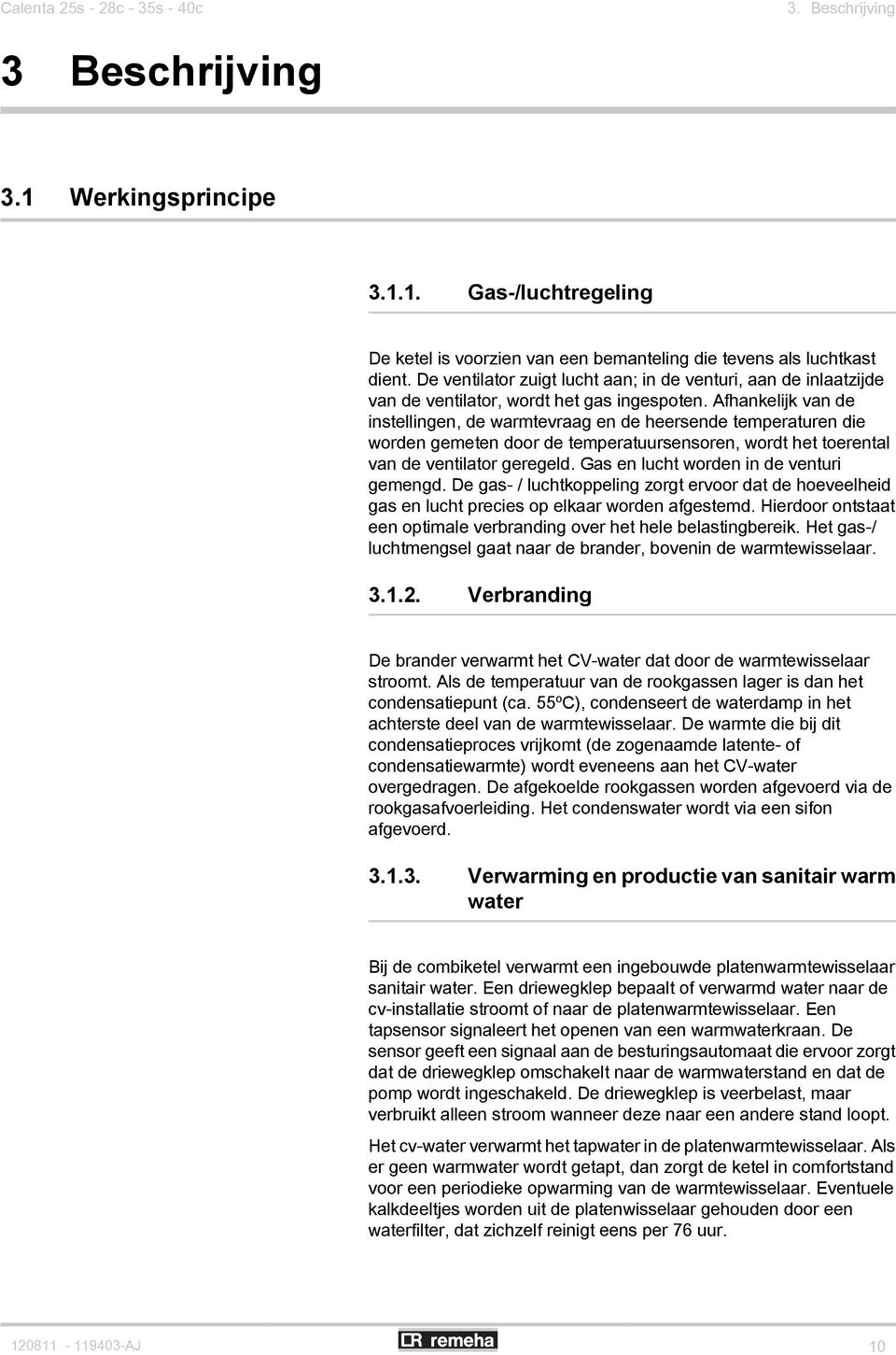 Afhankelijk van de instellingen, de warmtevraag en de heersende temperaturen die worden gemeten door de temperatuursensoren, wordt het toerental van de ventilator geregeld.