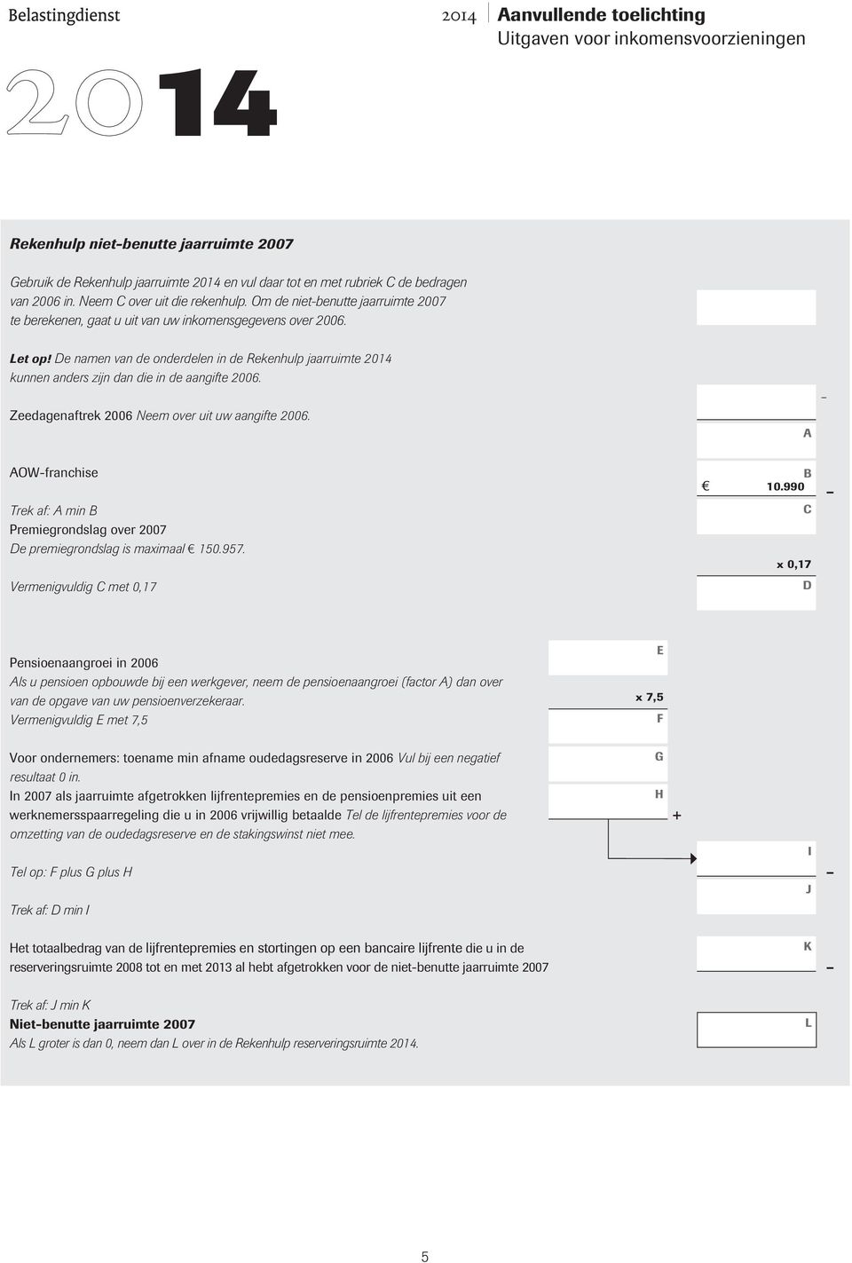 Zeedagenaftrek 2006 Neem over uit uw aangifte 2006. OWfranchise Trek af: min Premiegrondslag over 2007 e premiegrondslag is maximaal 150.957. Vermenigvuldig met 0,17 10.