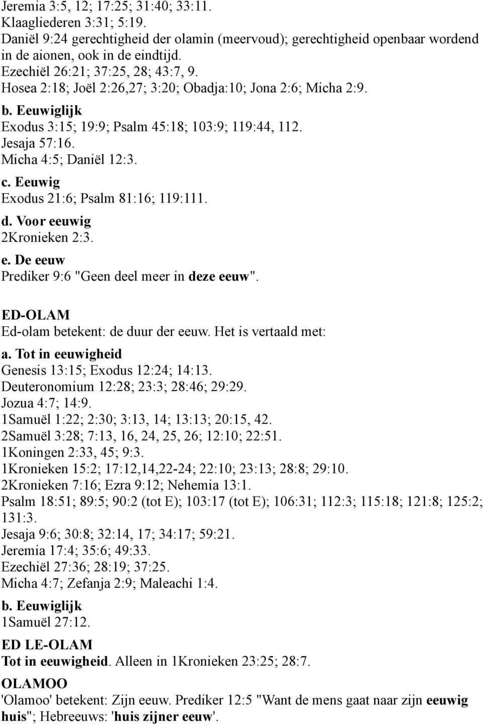 Micha 4:5; Daniël 12:3. c. Eeuwig Exodus 21:6; Psalm 81:16; 119:111. d. Voor eeuwig 2Kronieken 2:3. e. De eeuw Prediker 9:6 "Geen deel meer in deze eeuw". ED-OLAM Ed-olam betekent: de duur der eeuw.