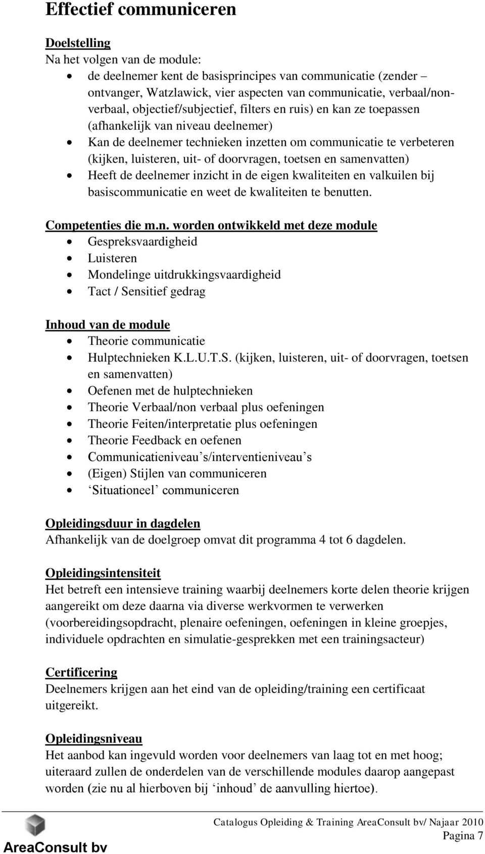 luisteren, uit- of doorvragen, toetsen en samenvatten) Heeft de deelnemer inzicht in de eigen kwaliteiten en valkuilen bij basiscommunicatie en weet de kwaliteiten te benutten. Competenties die m.n. worden ontwikkeld met deze module Gespreksvaardigheid Luisteren Mondelinge uitdrukkingsvaardigheid Tact / Sensitief gedrag Inhoud van de module Theorie communicatie Hulptechnieken K.