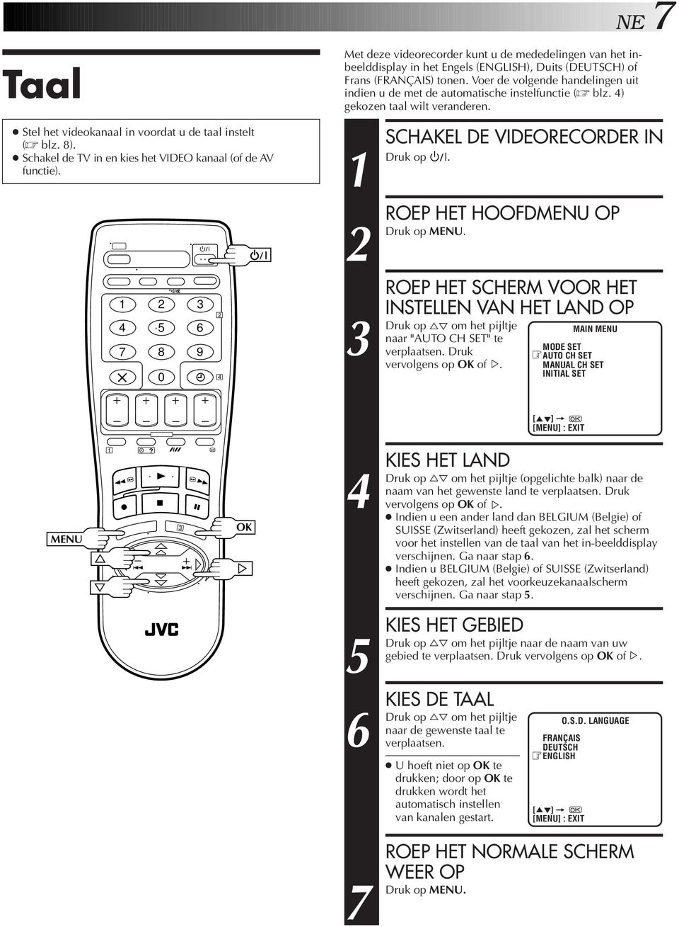 Voer de volgende handelingen uit indien u de met de automatische instelfunctie ( blz. ) gekozen taal wilt veranderen. SCHAKEL DE VIDEORECORDER IN op.