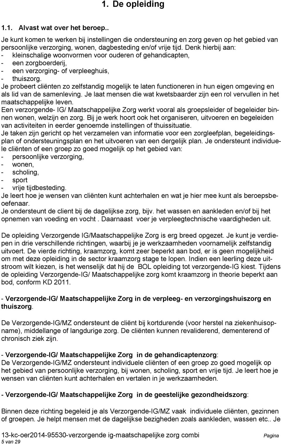 Denk hierbij aan: - kleinschalige woonvormen voor ouderen of gehandicapten, - een zorgboerderij, - een verzorging- of verpleeghuis, - thuiszorg.