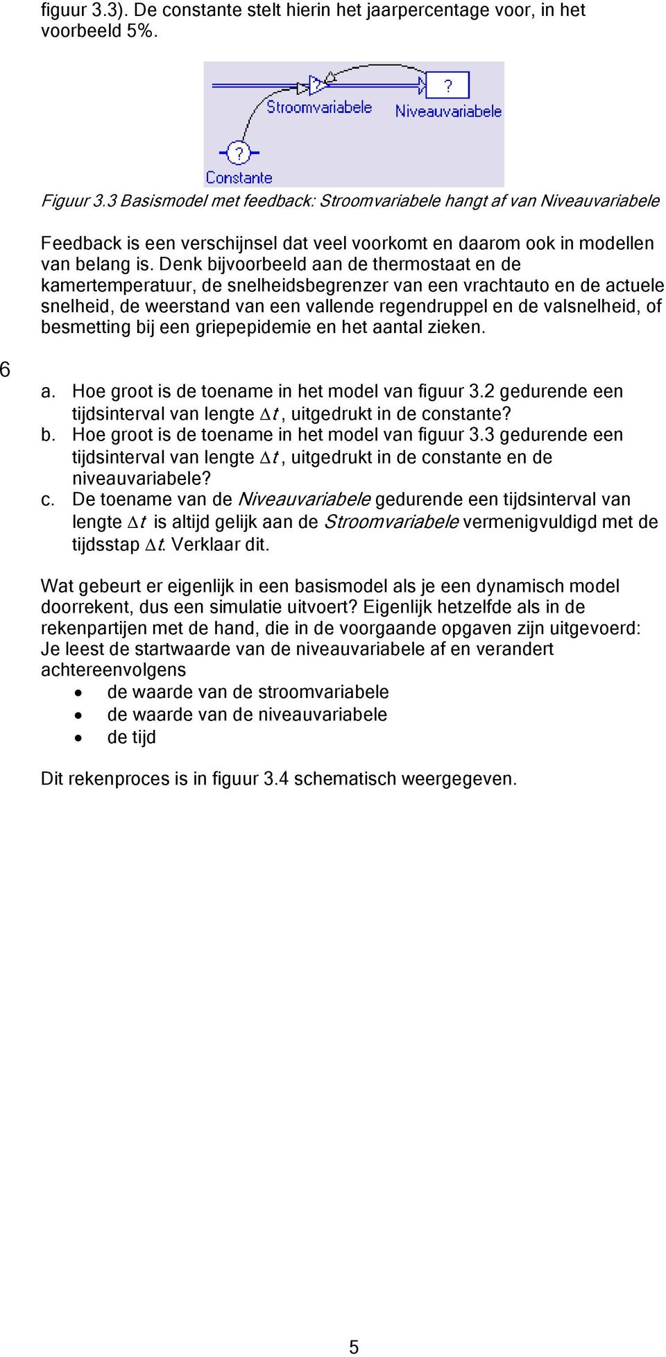 Denk bijvoorbeeld aan de thermostaat en de kamertemperatuur, de snelheidsbegrenzer van een vrachtauto en de actuele snelheid, de weerstand van een vallende regendruppel en de valsnelheid, of