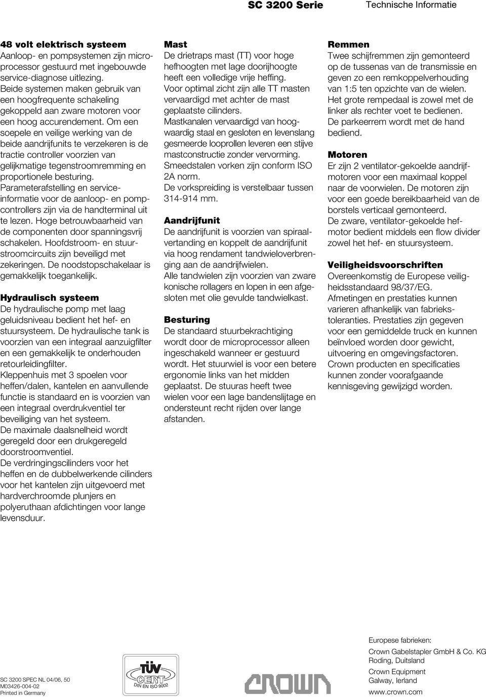 Om een soepele en veilige werking van de beide aandrijfunits te verzekeren is de tractie controller voorzien van gelijkmatige tegenstroomremming en proportionele besturing.