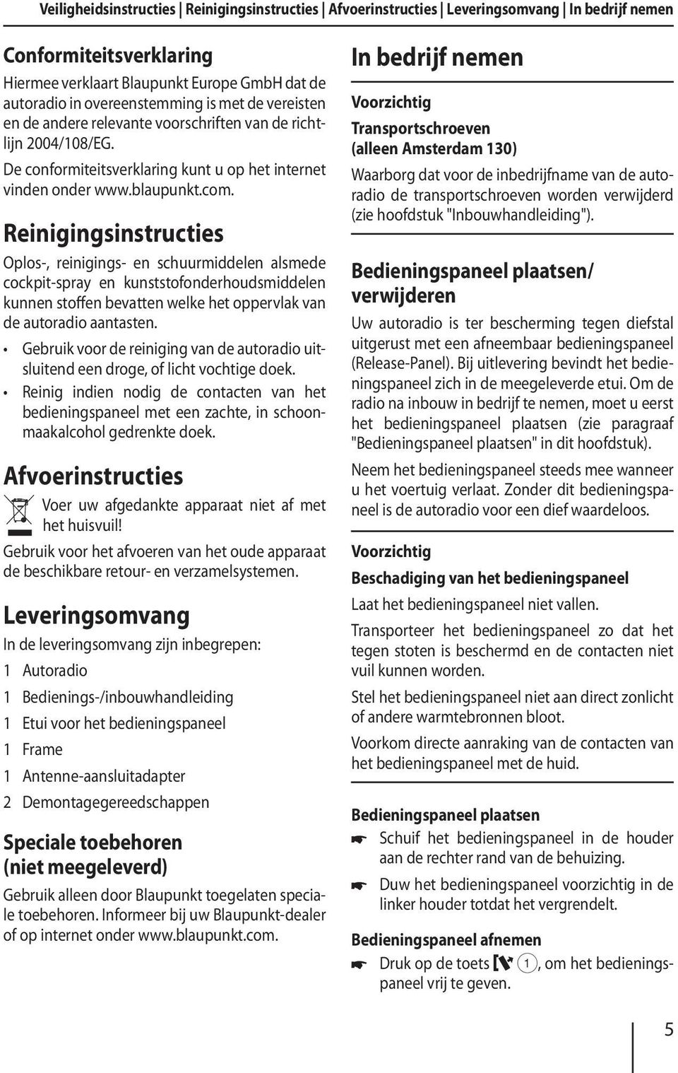 Reinigingsinstructies Oplos-, reinigings- en schuurmiddelen alsmede cockpit-spray en kunststofonderhoudsmiddelen kunnen stoffen bevatten welke het oppervlak van de autoradio aantasten.