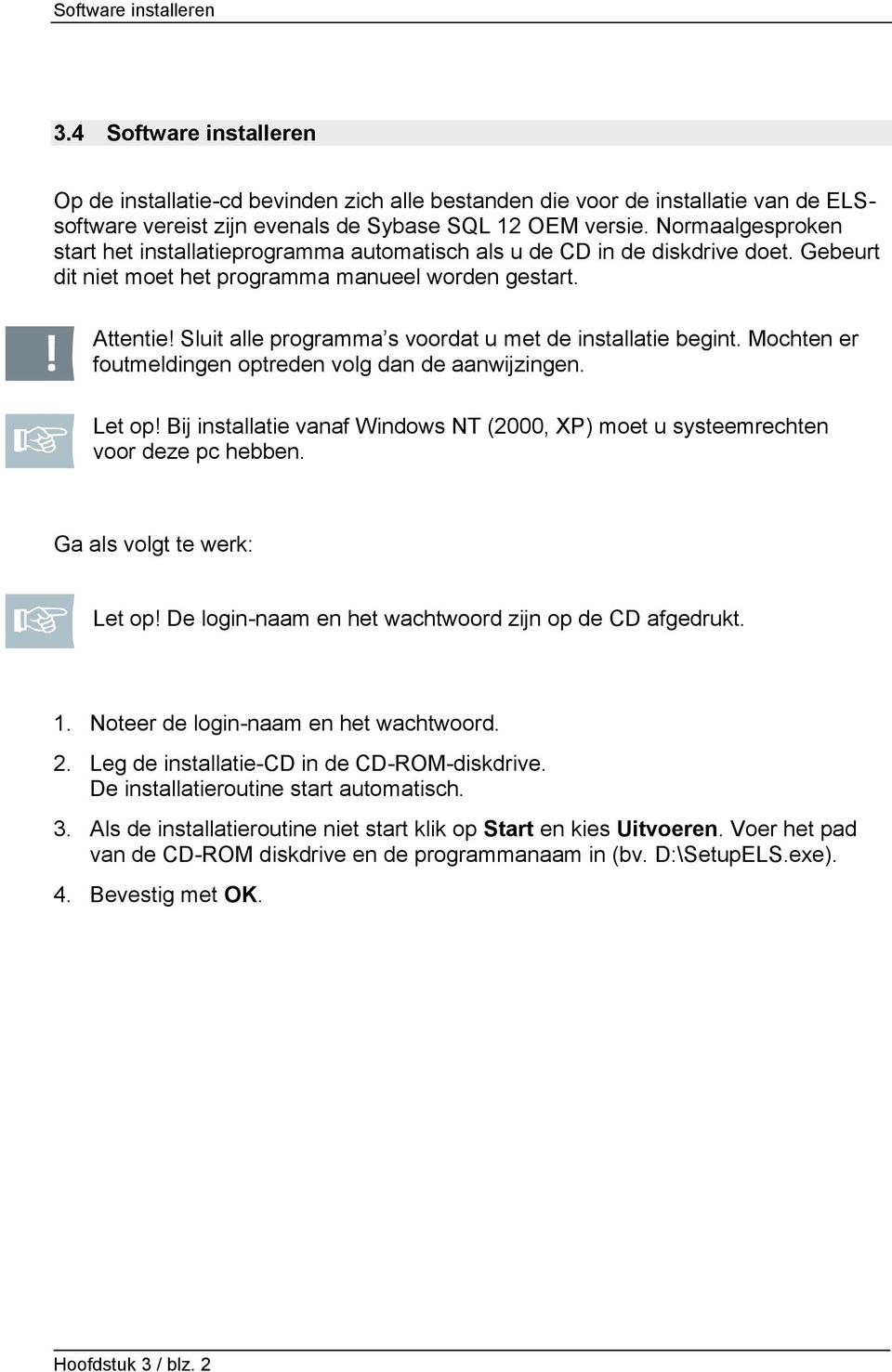 Sluit alle programma s voordat u met de installatie begint. Mochten er foutmeldingen optreden volg dan de aanwijzingen. Let op!