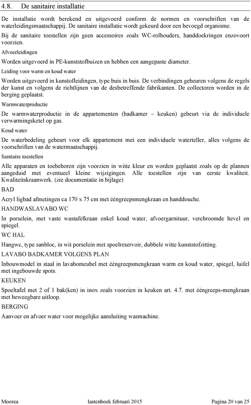 Afvoerleidingen Worden uitgevoerd in PE-kunststofbuizen en hebben een aangepaste diameter. Leiding voor warm en koud water Worden uitgevoerd in kunstofleidingen, type buis in buis.