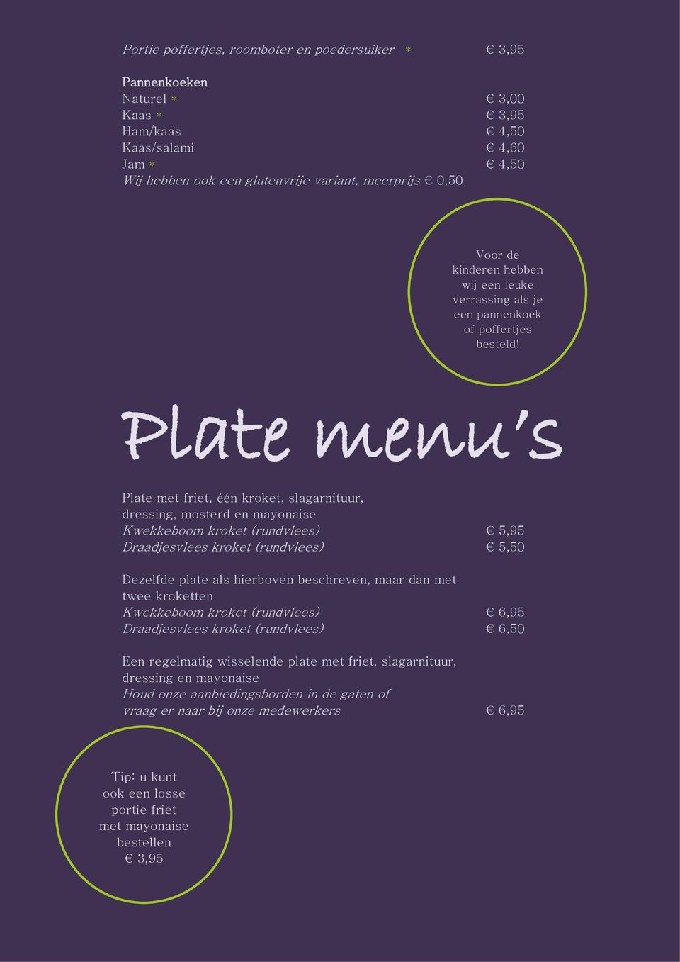 Plate menu s Plate met friet, één kroket, slagarnituur, dressing, mosterd en mayonaise Kwekkeboom kroket (rundvlees) 5,95 Draadjesvlees kroket (rundvlees) 5,50 Dezelfde plate als hierboven