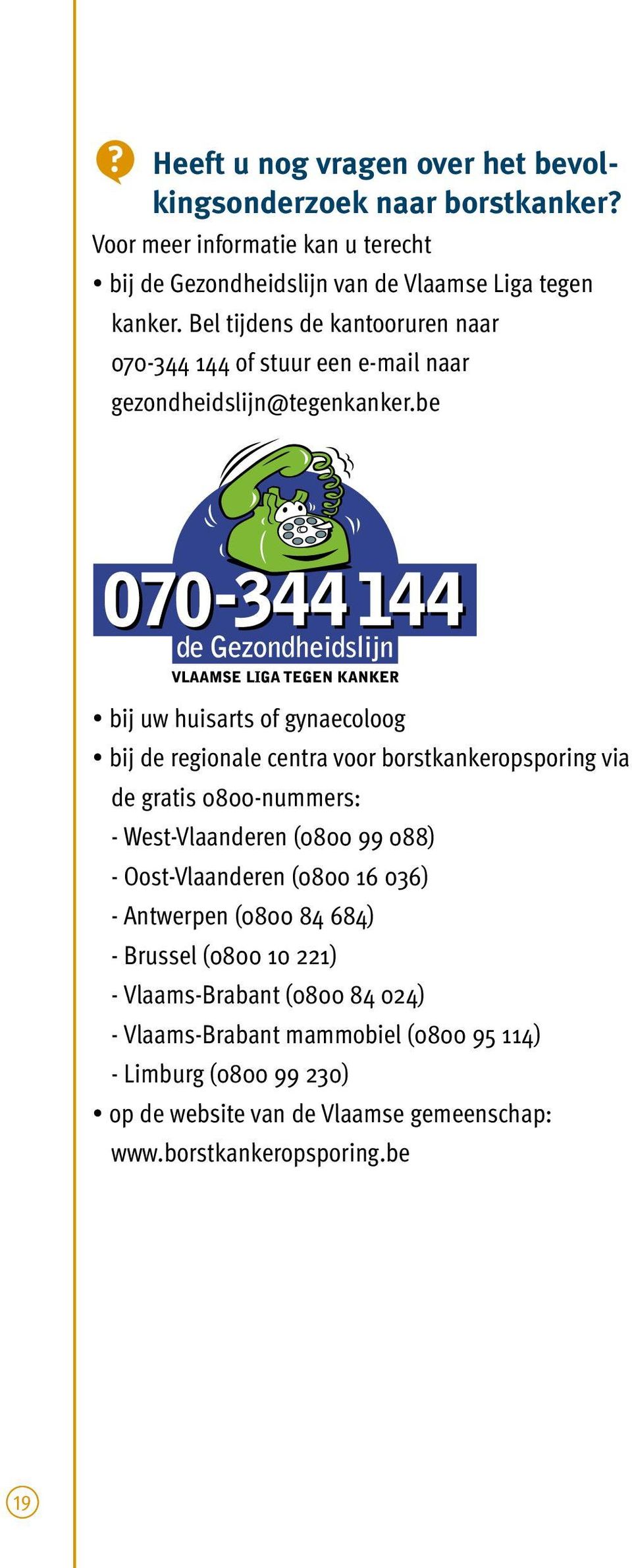be bij uw huisarts of gynaecoloog bij de regionale centra voor borstkankeropsporing via de gratis 0800-nummers: - West-Vlaanderen (0800 99 088) - Oost-Vlaanderen