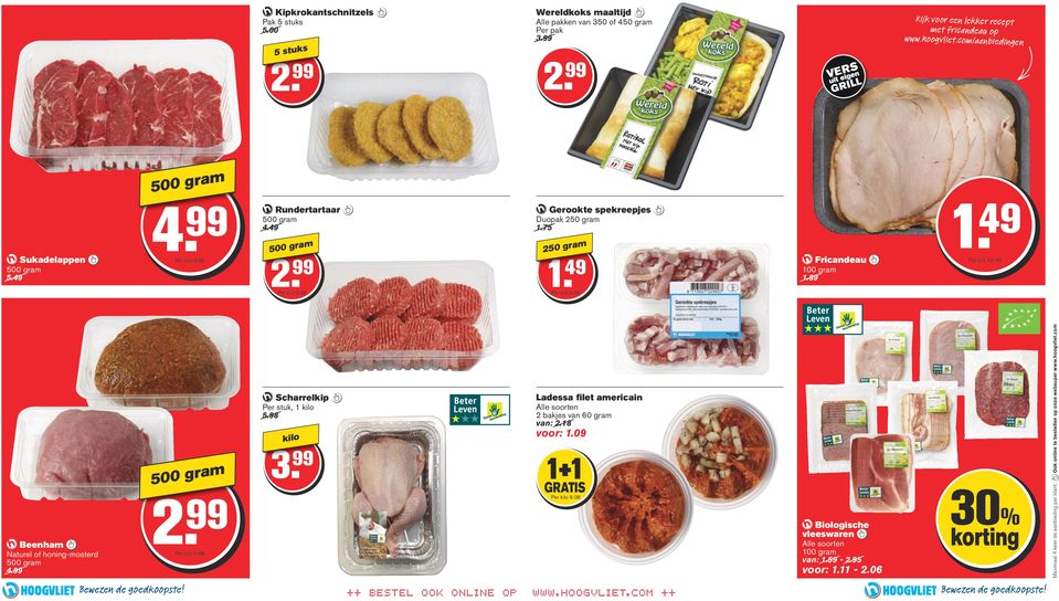 96 Fricandeau 100 gram 1.89 1. 49 Per kilo 14.90 Beenham Naturel of honing-mosterd 500 gram 4. 500 gram 2. Per kilo 5.98 Scharrelkip Per stuk, 1 kilo 5.98 kilo 3.