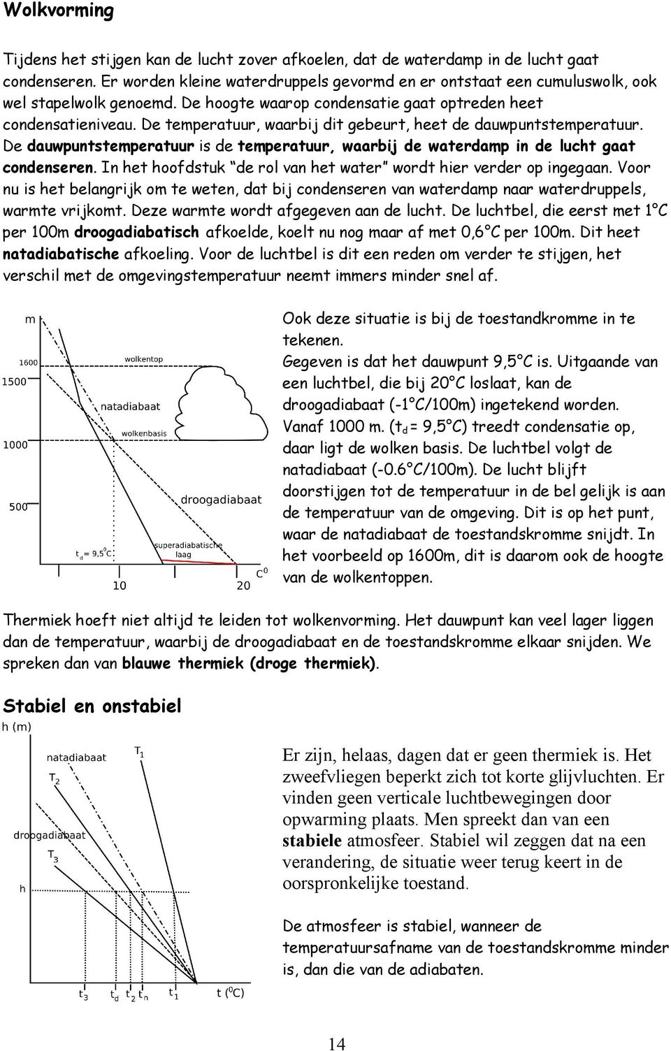 De temperatuur, waarbij dit gebeurt, heet de dauwpuntstemperatuur. De dauwpuntstemperatuur is de temperatuur, waarbij de waterdamp in de lucht gaat condenseren.