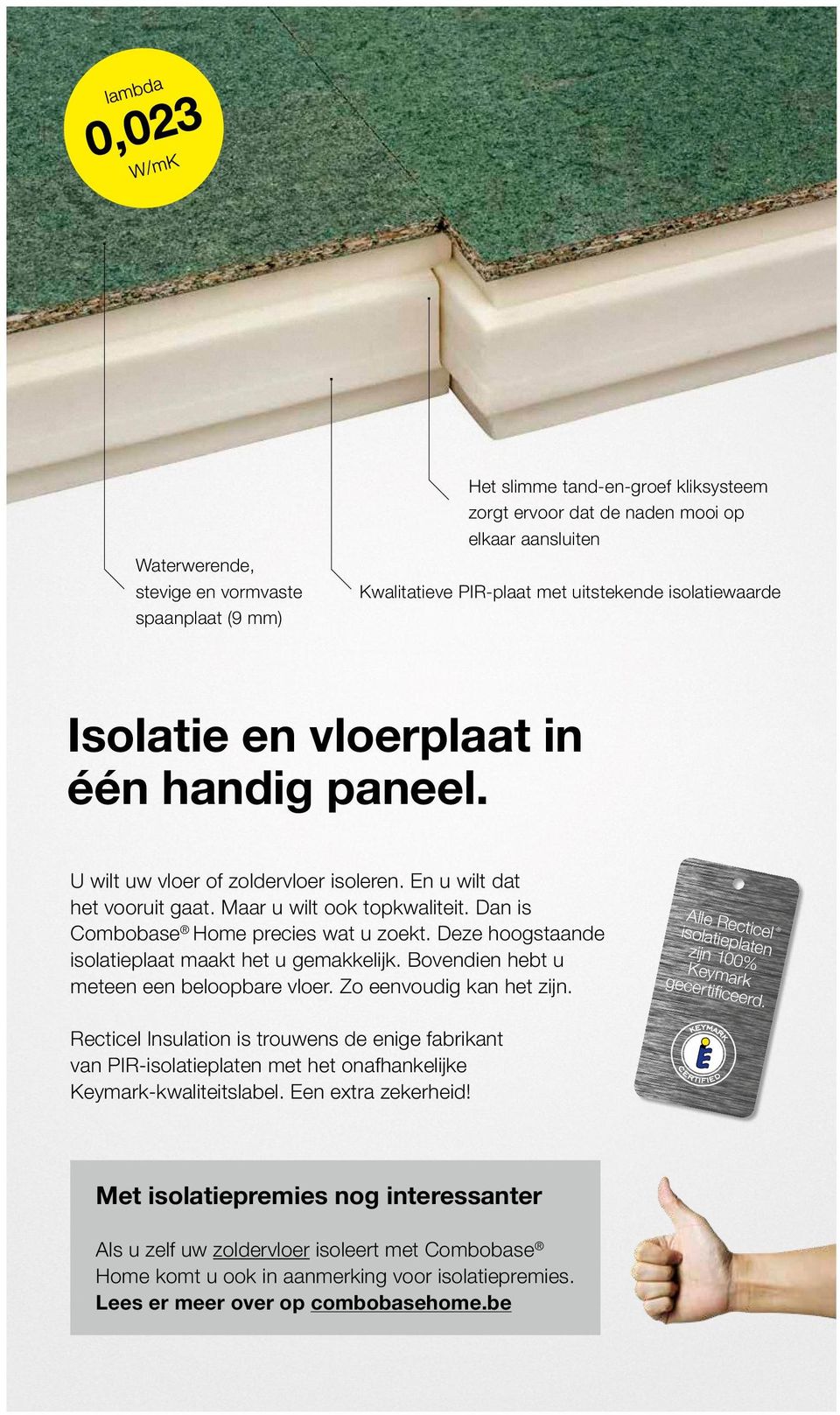 Deze hoogstaande isolatieplaat maakt het u gemakkelijk. Bovendien hebt u meteen een beloopbare vloer. Zo eenvoudig kan het zijn. Alle Recticel isolatieplaten zijn 100% Keymark gecertifi ceerd.