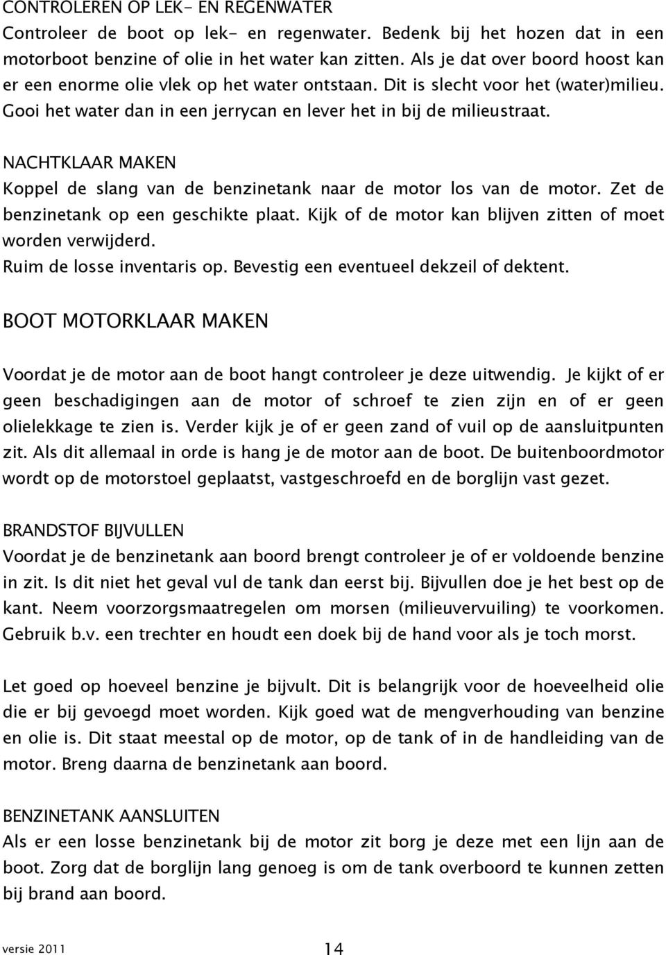 NACHTKLAAR MAKEN Koppel de slang van de benzinetank naar de motor los van de motor. Zet de benzinetank op een geschikte plaat. Kijk of de motor kan blijven zitten of moet worden verwijderd.