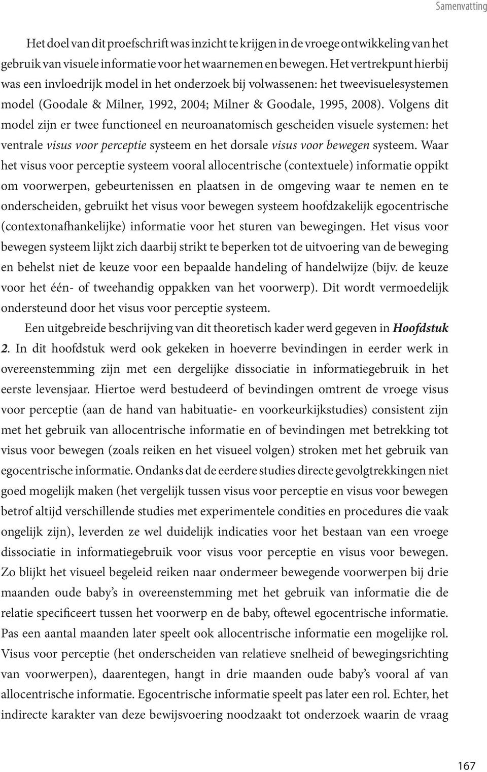 Volgens dit model zijn er twee functioneel en neuroanatomisch gescheiden visuele systemen: het ventrale visus voor perceptie systeem en het dorsale visus voor bewegen systeem.