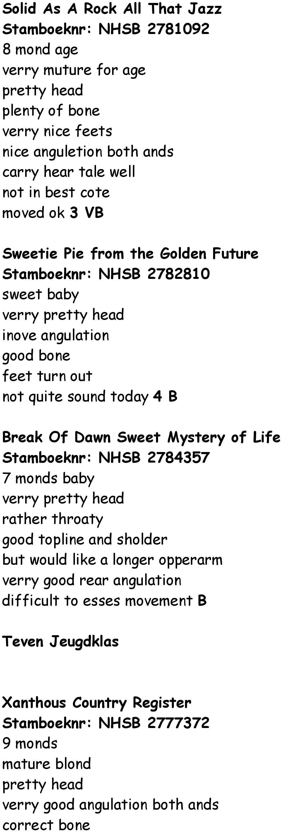 Break Of Dawn Sweet Mystery of Life Stamboeknr: NHSB 2784357 7 monds baby verry pretty head rather throaty good topline and sholder but would like a longer opperarm verry good rear