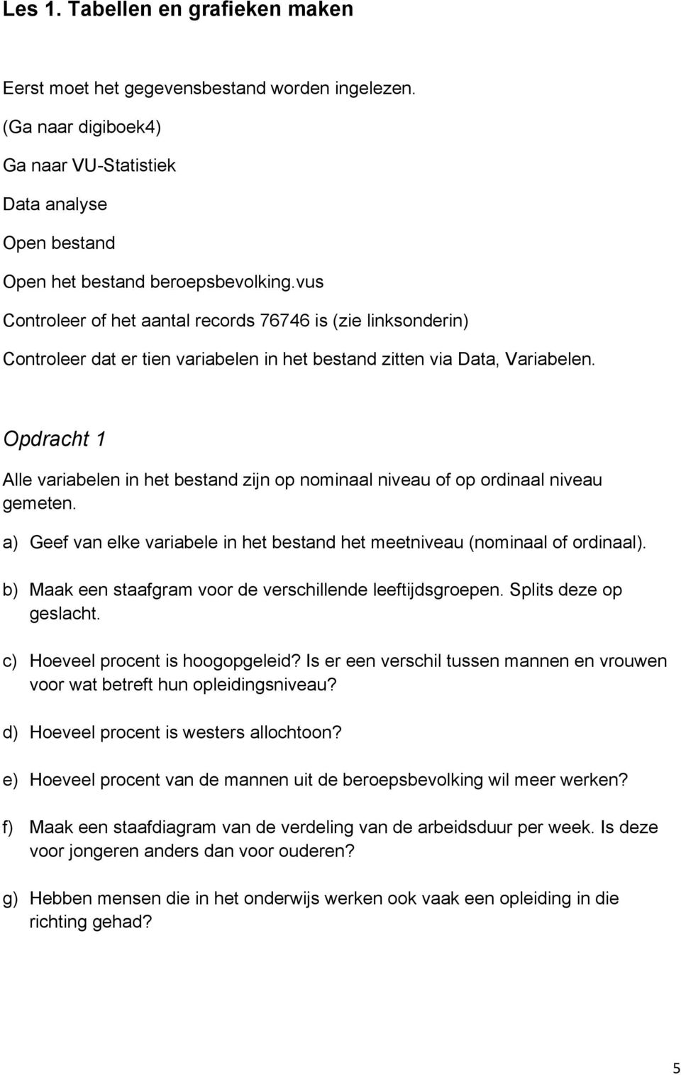 Opdracht 1 Alle variabelen in het bestand zijn op nominaal niveau of op ordinaal niveau gemeten. a) Geef van elke variabele in het bestand het meetniveau (nominaal of ordinaal).