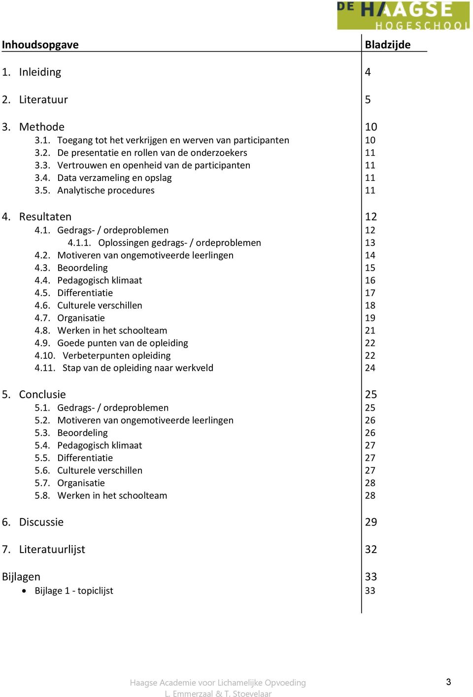 3. Beoordeling 15 4.4. Pedagogisch klimaat 16 4.5. Differentiatie 17 4.6. Culturele verschillen 18 4.7. Organisatie 19 4.8. Werken in het schoolteam 21 4.9. Goede punten van de opleiding 22 4.10.