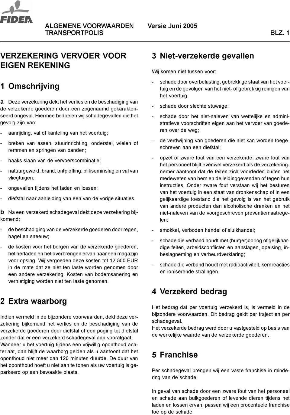 Hiermee bedoelen wij schadegevallen die het gevolg zijn van: - aanrijding, val of kanteling van het voertuig; - breken van assen, stuurinrichting, onderstel, wielen of remmen en springen van banden;