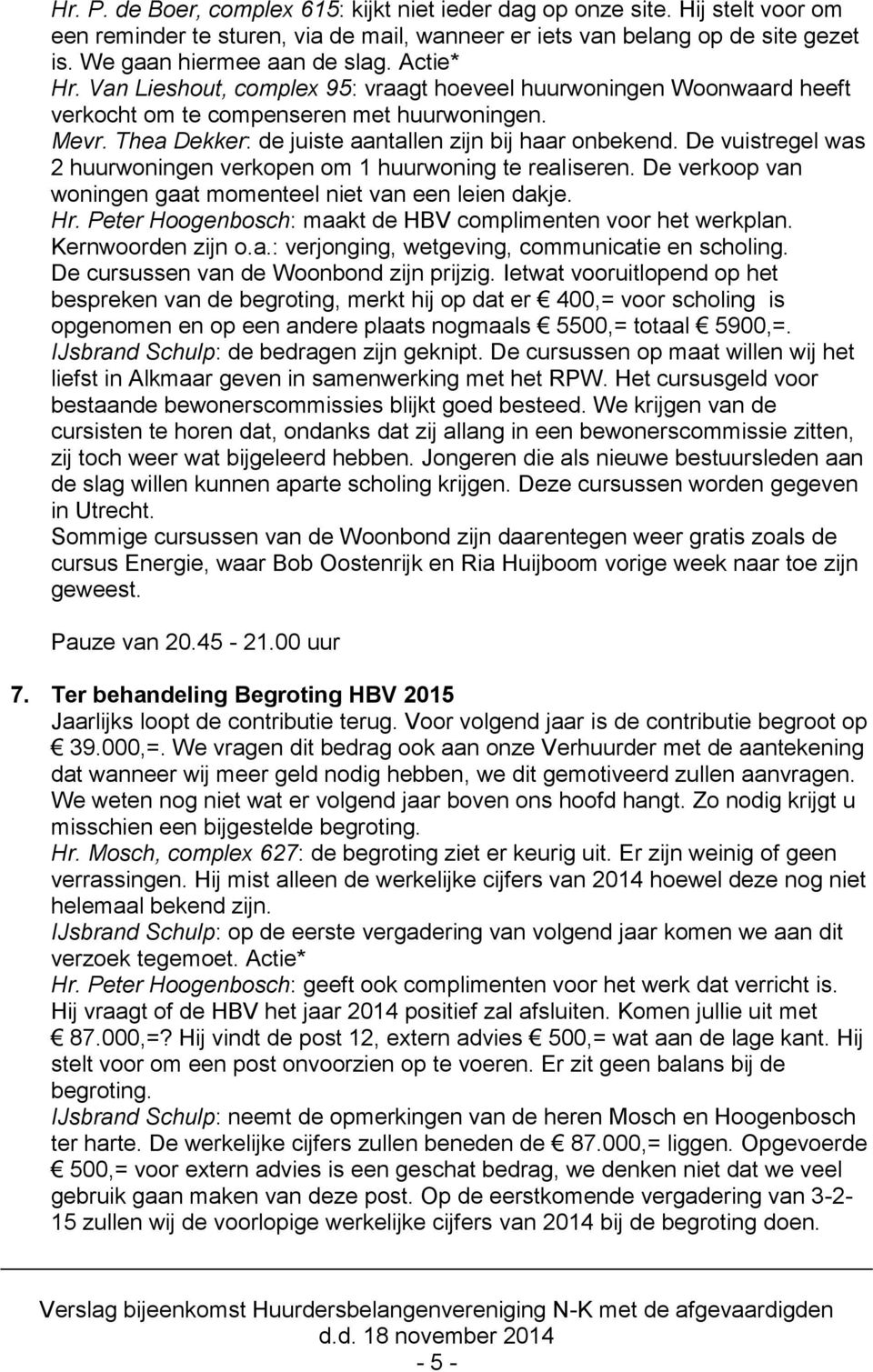 De vuistregel was 2 huurwoningen verkopen om 1 huurwoning te realiseren. De verkoop van woningen gaat momenteel niet van een leien dakje. Hr.