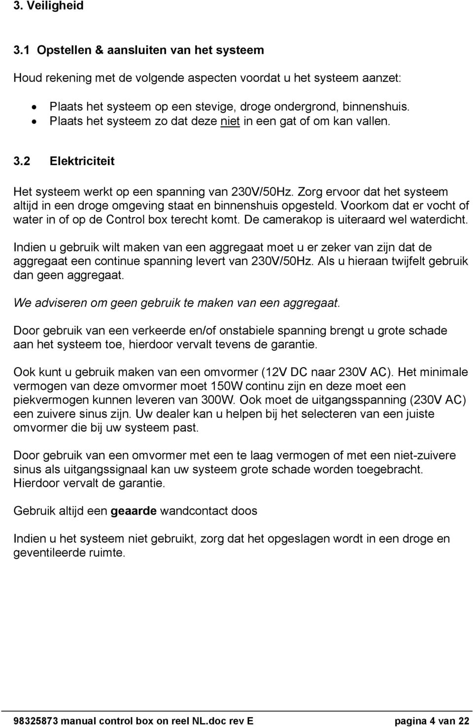 Zorg ervoor dat het systeem altijd in een droge omgeving staat en binnenshuis opgesteld. Voorkom dat er vocht of water in of op de Control box terecht komt. De camerakop is uiteraard wel waterdicht.