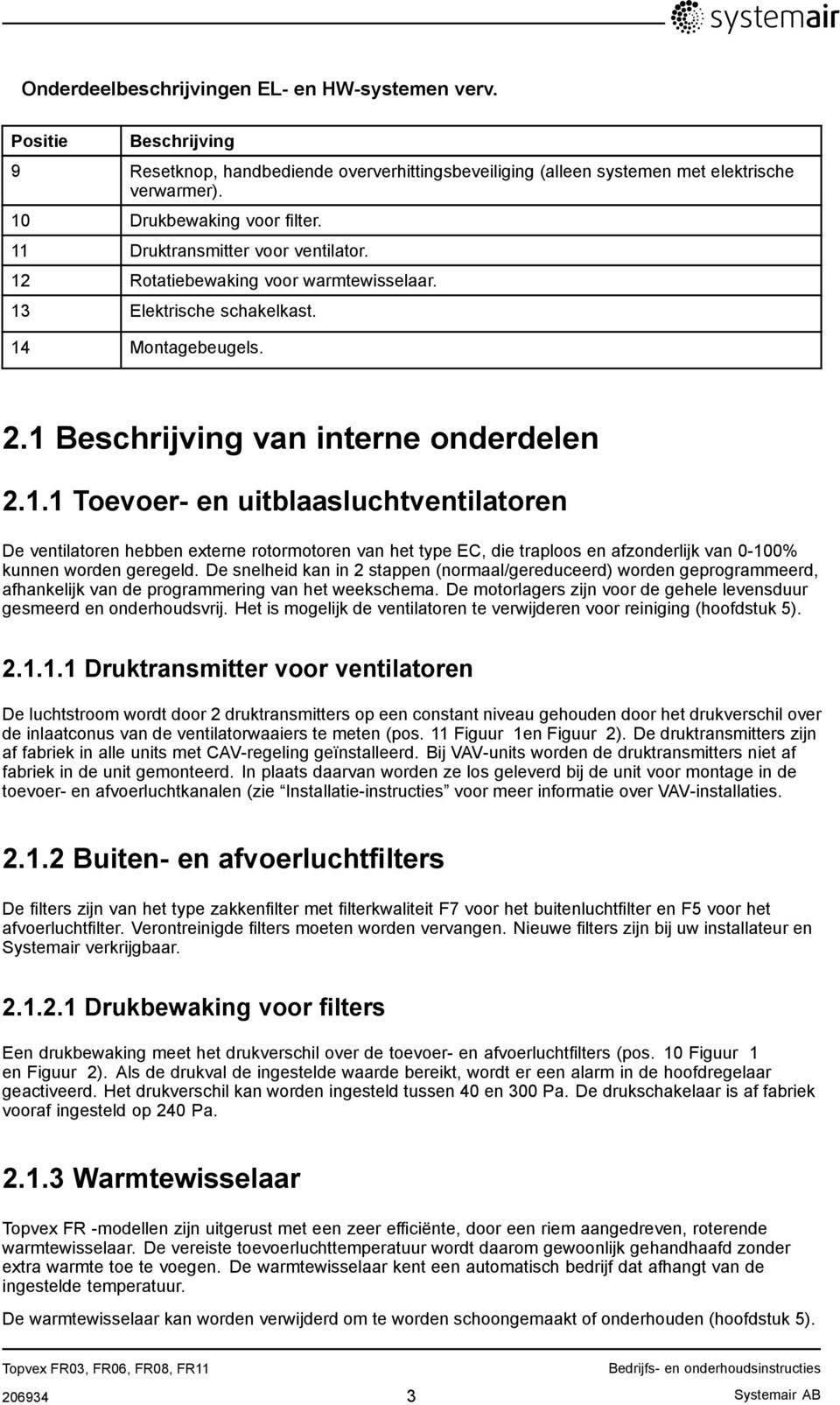 De snelheid kan in 2 stappen (normaal/gereduceerd) worden geprogrammeerd, afhankelijk van de programmering van het weekschema. De motorlagers zijn voor de gehele levensduur gesmeerd en onderhoudsvrij.