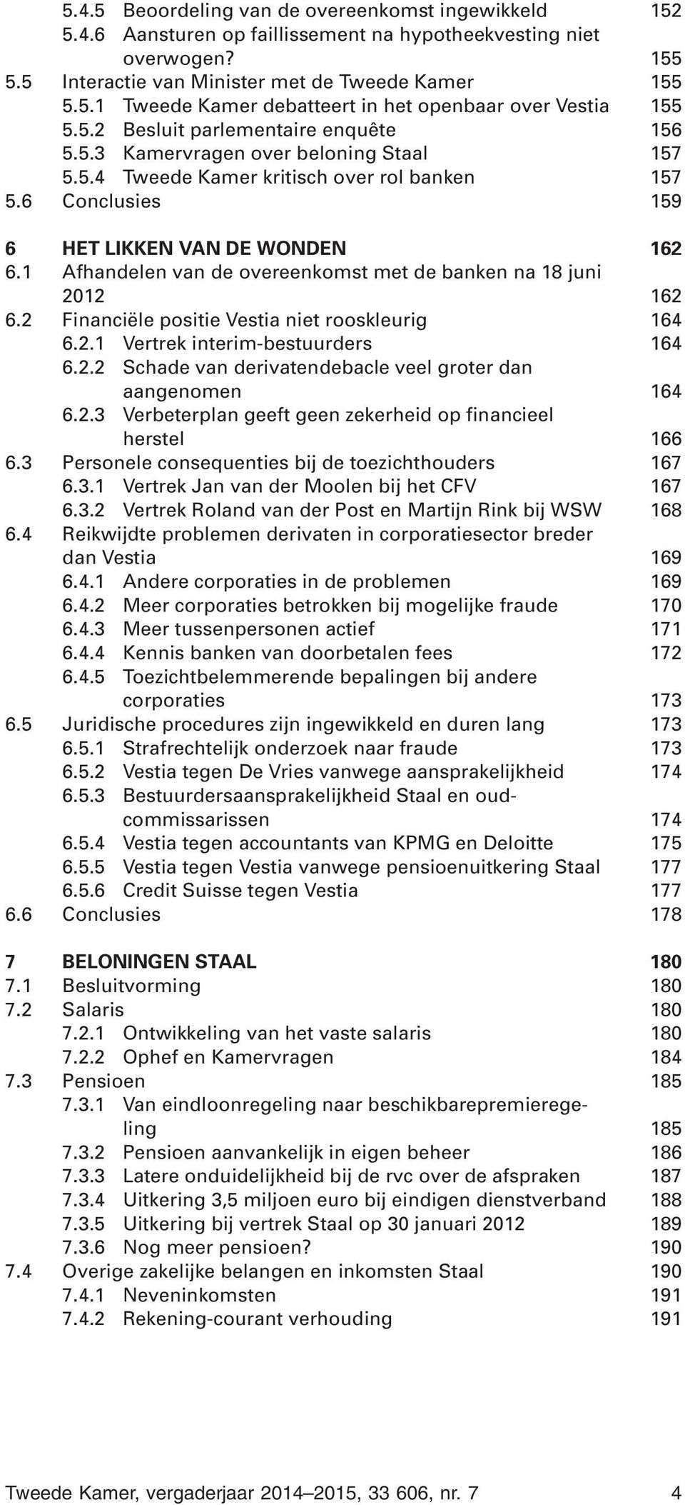 1 Afhandelen van de overeenkomst met de banken na 18 juni 2012 162 6.2 Financiële positie Vestia niet rooskleurig 164 6.2.1 Vertrek interim-bestuurders 164 6.2.2 Schade van derivatendebacle veel groter dan aangenomen 164 6.