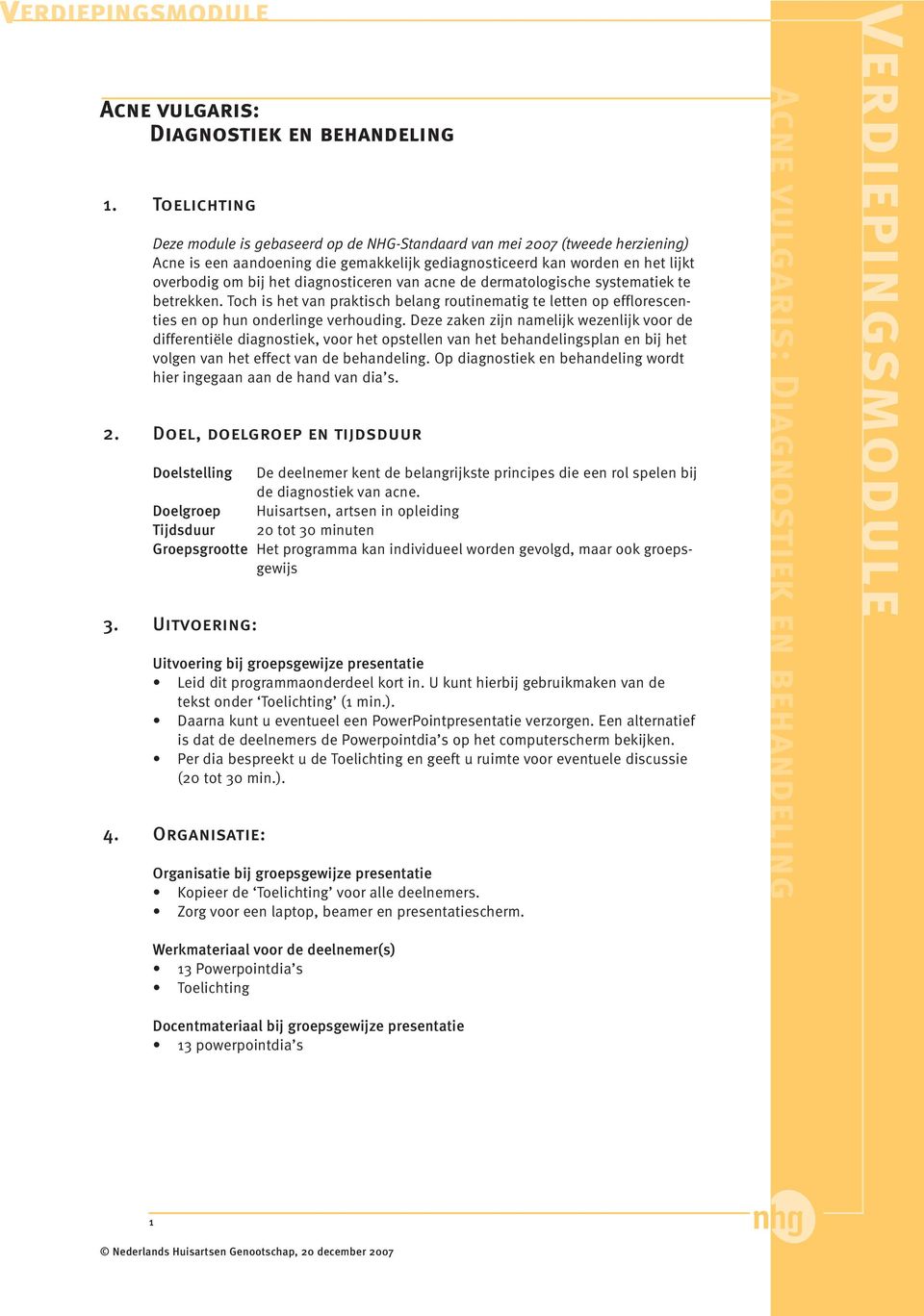 diagnosticeren van acne de dermatologische systematiek te betrekken. Toch is het van praktisch belang routinematig te letten op efflorescenties en op hun onderlinge verhouding.