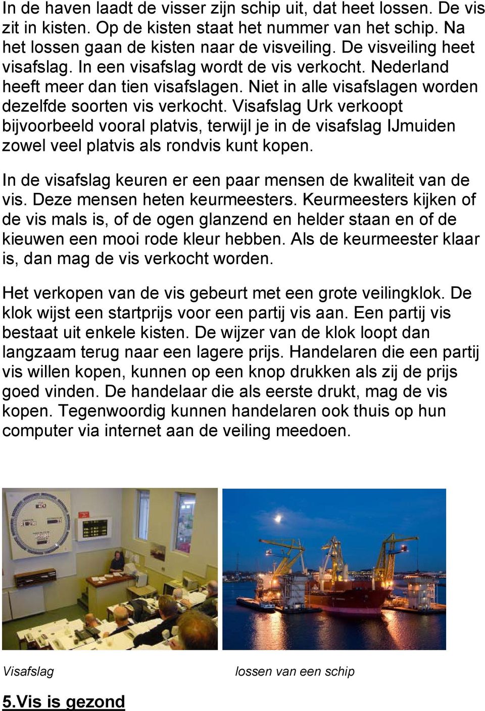 Visafslag Urk verkoopt bijvoorbeeld vooral platvis, terwijl je in de visafslag IJmuiden zowel veel platvis als rondvis kunt kopen. In de visafslag keuren er een paar mensen de kwaliteit van de vis.