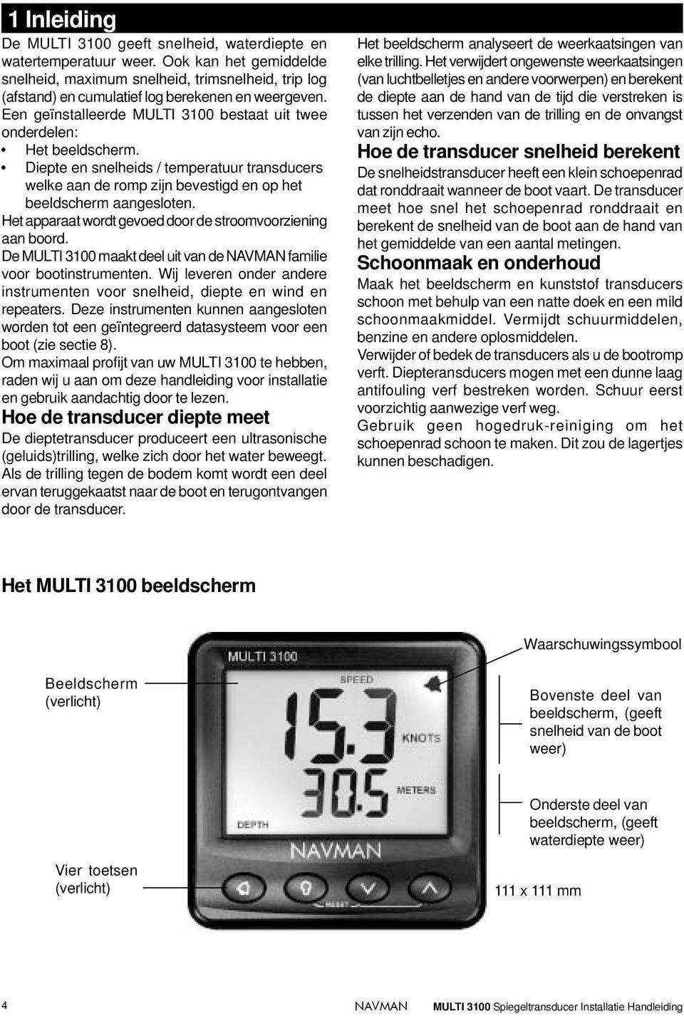 Een geïnstalleerde MULTI 3100 bestaat uit twee onderdelen: Het beeldscherm. Diepte en snelheids / temperatuur transducers welke aan de romp zijn bevestigd en op het beeldscherm aangesloten.