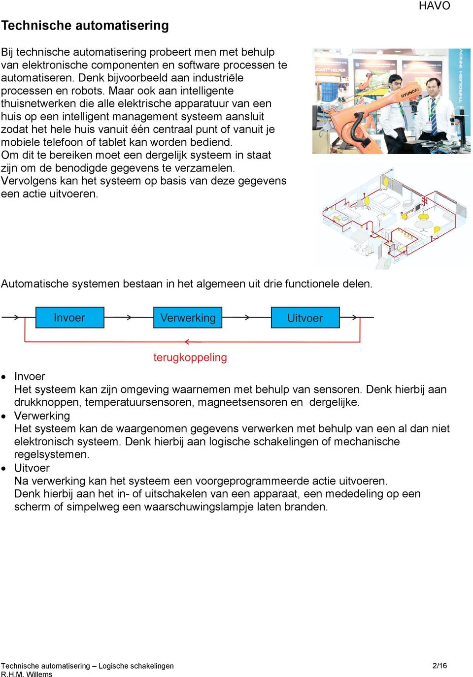 Maar ook aan intelligente thuisnetwerken die alle elektrische apparatuur van een huis op een intelligent management systeem aansluit zodat het hele huis vanuit één centraal punt of vanuit je mobiele