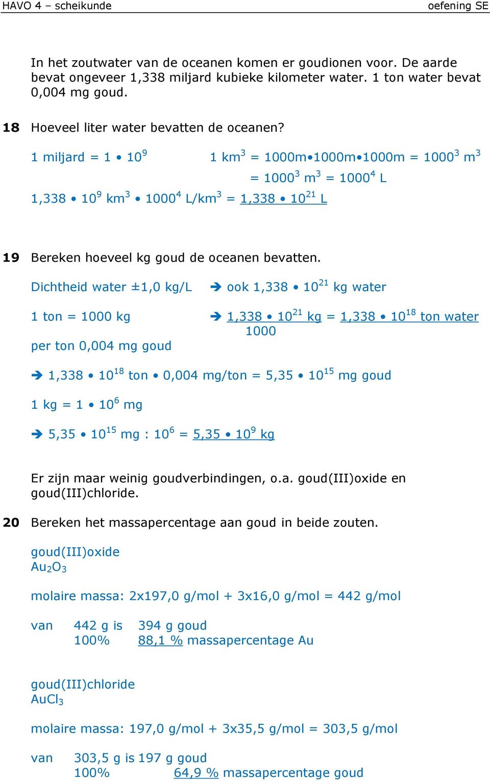 Dichtheid water ±1,0 kg/l ook 1,338 10 21 kg water 1 ton = 1000 kg 1,338 10 21 kg = 1,338 10 18 ton water 1000 per ton 0,004 mg goud 1,338 10 18 ton 0,004 mg/ton = 5,35 10 15 mg goud 1 kg = 1 10 6 mg