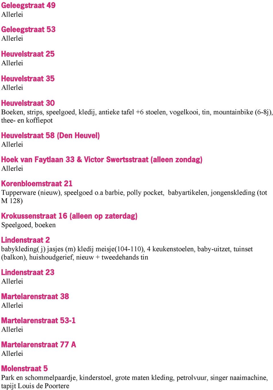 a barbie, polly pocket, babyartikelen, jongenskleding (tot M 128) Krokussenstraat 16 (alleen op zaterdag) Speelgoed, boeken Lindenstraat 2 babykleding( j) jasjes (m) kledij meisje(104-110), 4