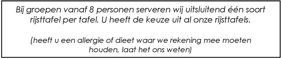 U heeft de keuze uit al onze rijsttafels.