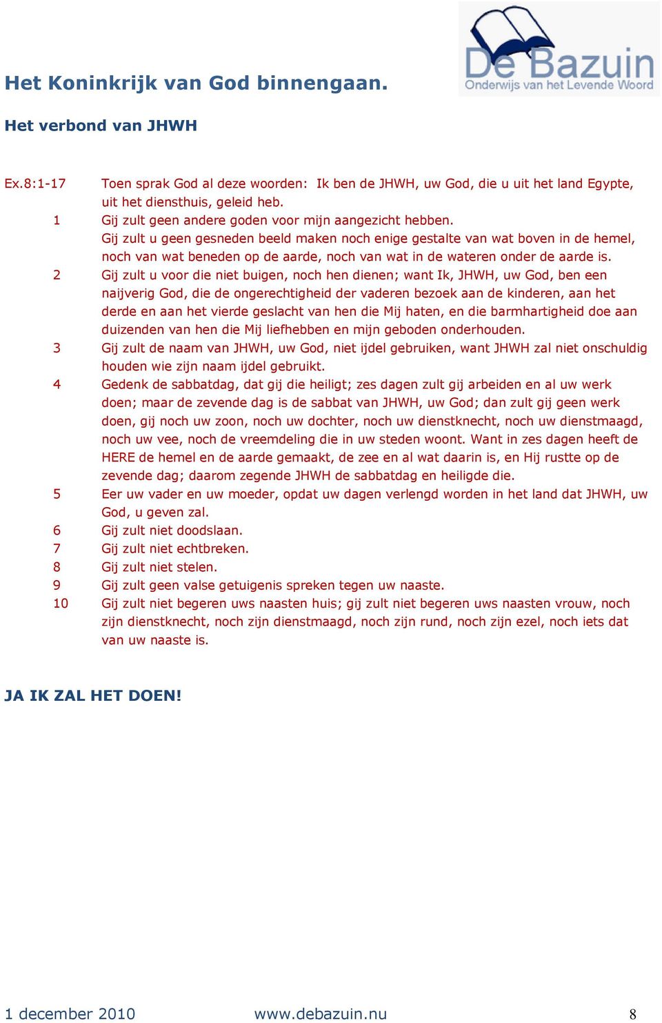 Gij zult u geen gesneden beeld maken noch enige gestalte van wat boven in de hemel, noch van wat beneden op de aarde, noch van wat in de wateren onder de aarde is.