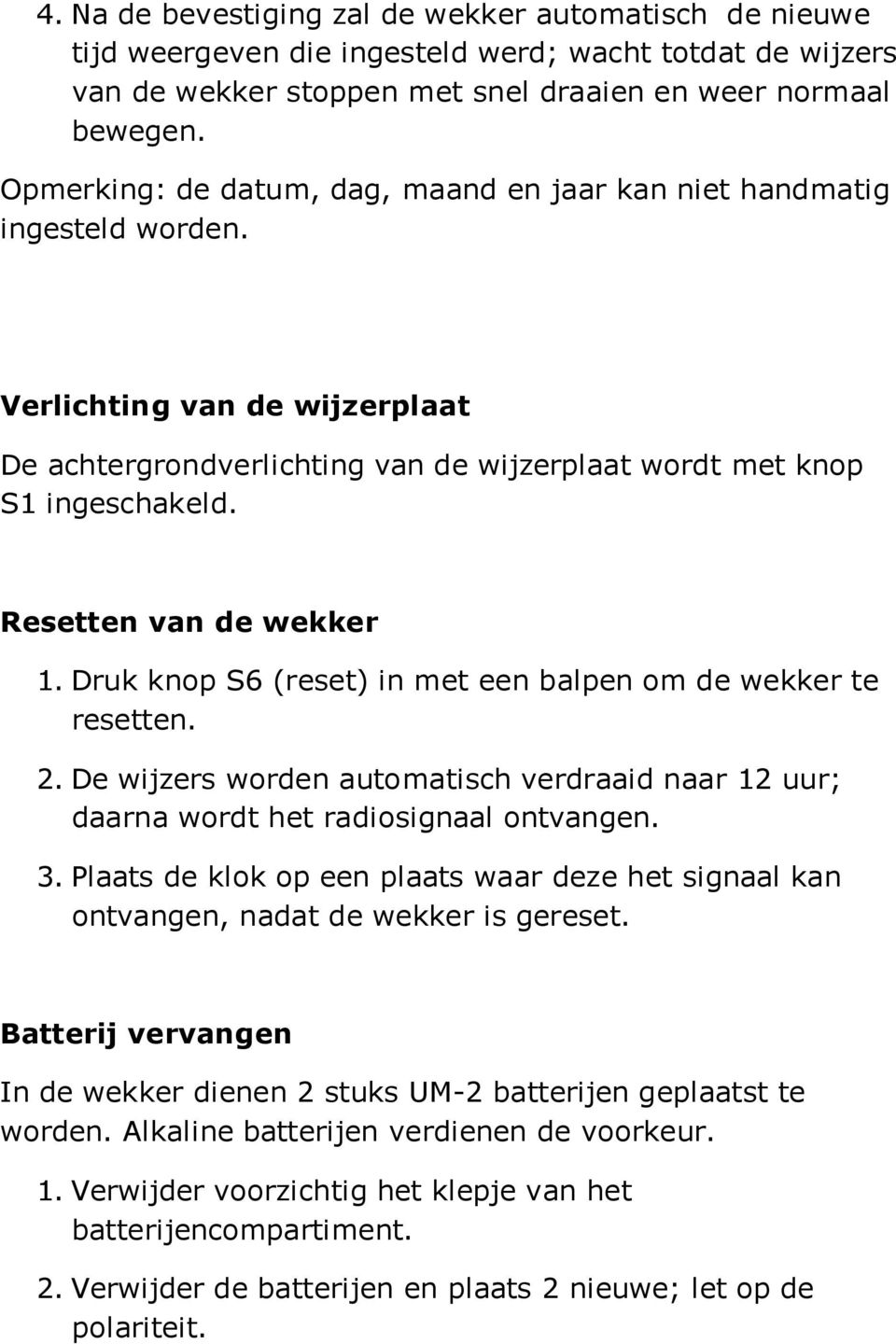 Resetten van de wekker 1. Druk knop S6 (reset) in met een balpen om de wekker te resetten. 2. De wijzers worden automatisch verdraaid naar 12 uur; daarna wordt het radiosignaal ontvangen. 3.