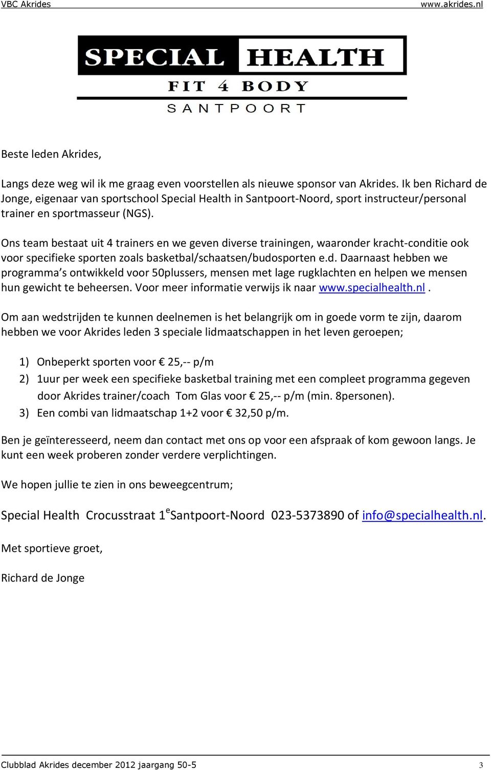 Ons team bestaat uit 4 trainers en we geven diverse trainingen, waaronder kracht-conditie ook voor specifieke sporten zoals basketbal/schaatsen/budosporten e.d. Daarnaast hebben we programma s ontwikkeld voor 50plussers, mensen met lage rugklachten en helpen we mensen hun gewicht te beheersen.