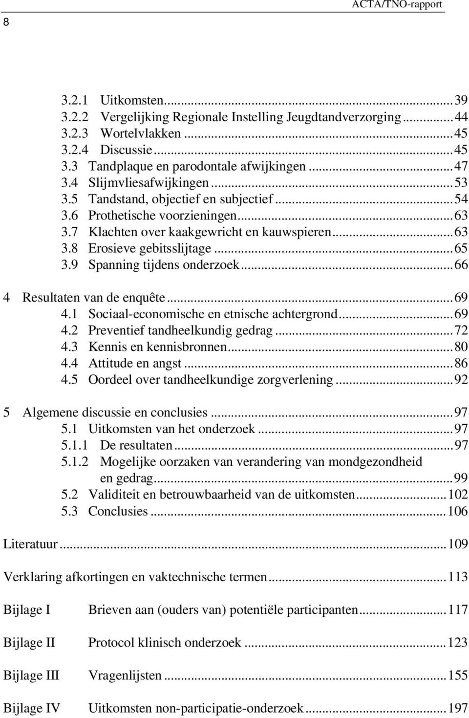 9 Spanning tijdens onderzoek...66 4 Resultaten van de enquête...69 4.1 Sociaal-economische en etnische achtergrond...69 4. Preventief tandheelkundig gedrag...7 4. Kennis en kennisbronnen...80 4.