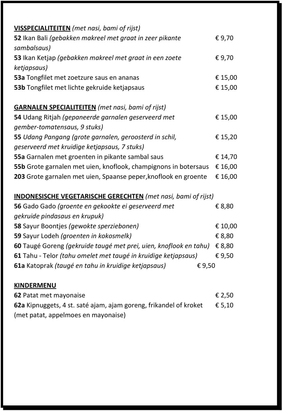 15,00 gember-tomatensaus, 9 stuks) 55 Udang Pangang (grote garnalen, geroosterd in schil, 15,20 geserveerd met kruidige ketjapsaus, 7 stuks) 55a Garnalen met groenten in pikante sambal saus 14,70 55b