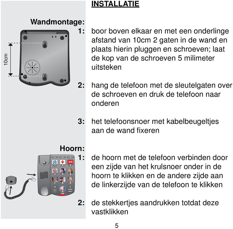 onderen 3: het telefoonsnoer met kabelbeugeltjes aan de wand fi xeren Hoorn: 1: de hoorn met de telefoon verbinden door een zijde van het
