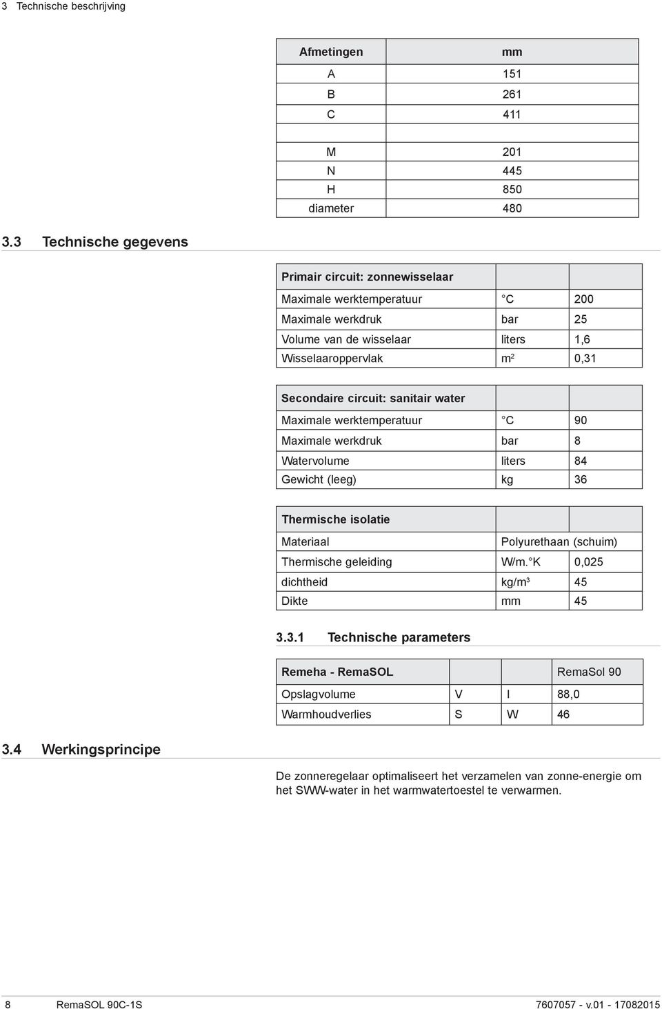 sanitair water Maximale werktemperatuur C 90 Maximale werkdruk bar 8 Watervolume liters 84 Gewicht (leeg) kg 36 Thermische isolatie Materiaal Polyurethaan (schuim) Thermische geleiding W/m.