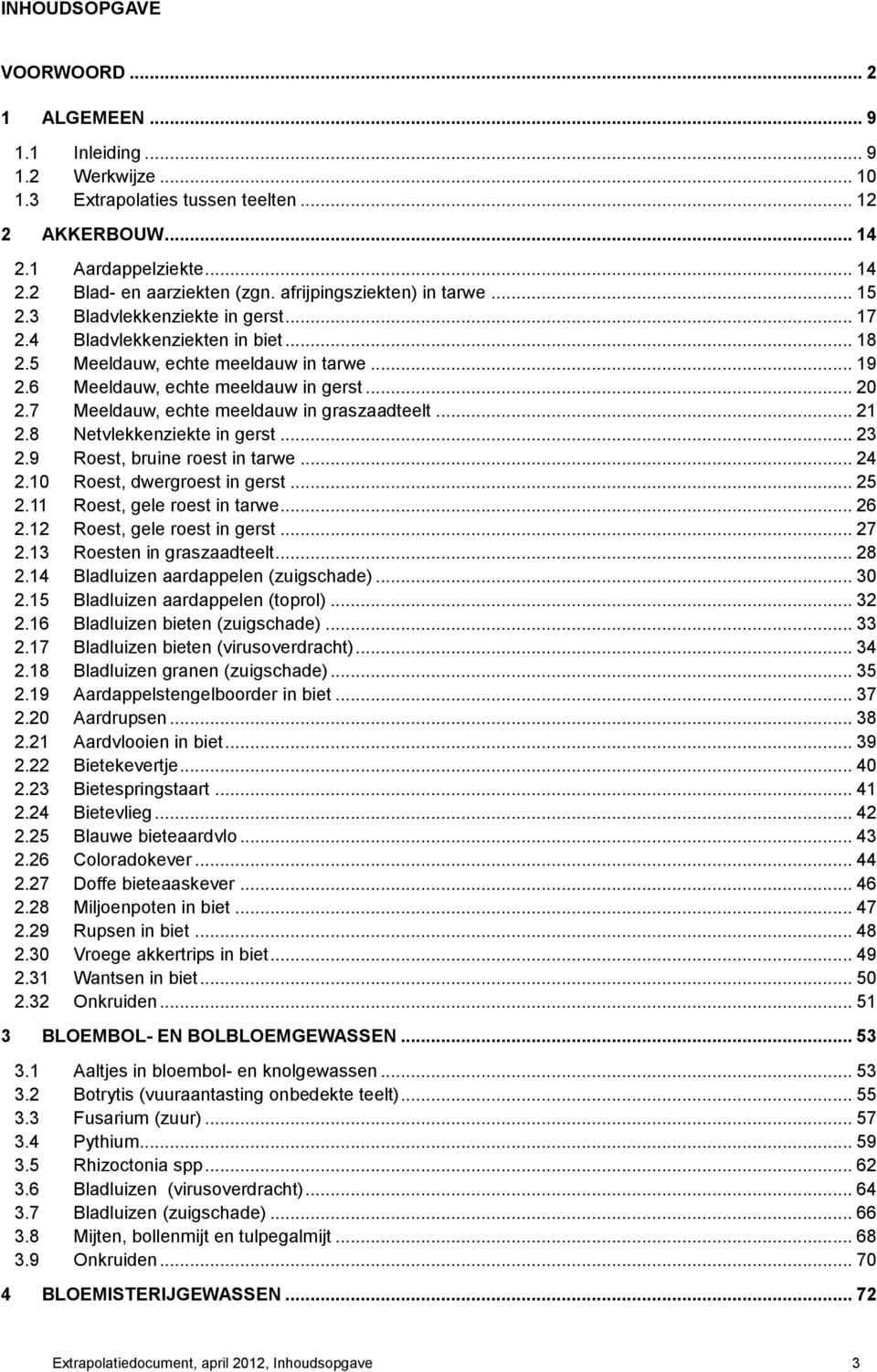 7 Meeldauw, echte meeldauw in graszaadteelt... 21 2.8 Netvlekkenziekte in gerst... 23 2.9 Roest, bruine roest in tarwe... 24 2.10 Roest, dwergroest in gerst... 25 2.11 Roest, gele roest in tarwe.