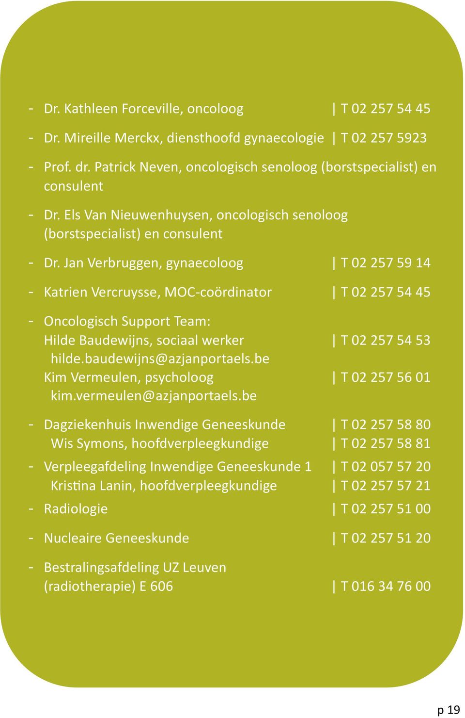 Jan Verbruggen, gynaecoloog T 02 257 59 14 - Katrien Vercruysse, MOC-coördinator T 02 257 54 45 - Oncologisch Support Team: Hilde Baudewijns, sociaal werker T 02 257 54 53 hilde.