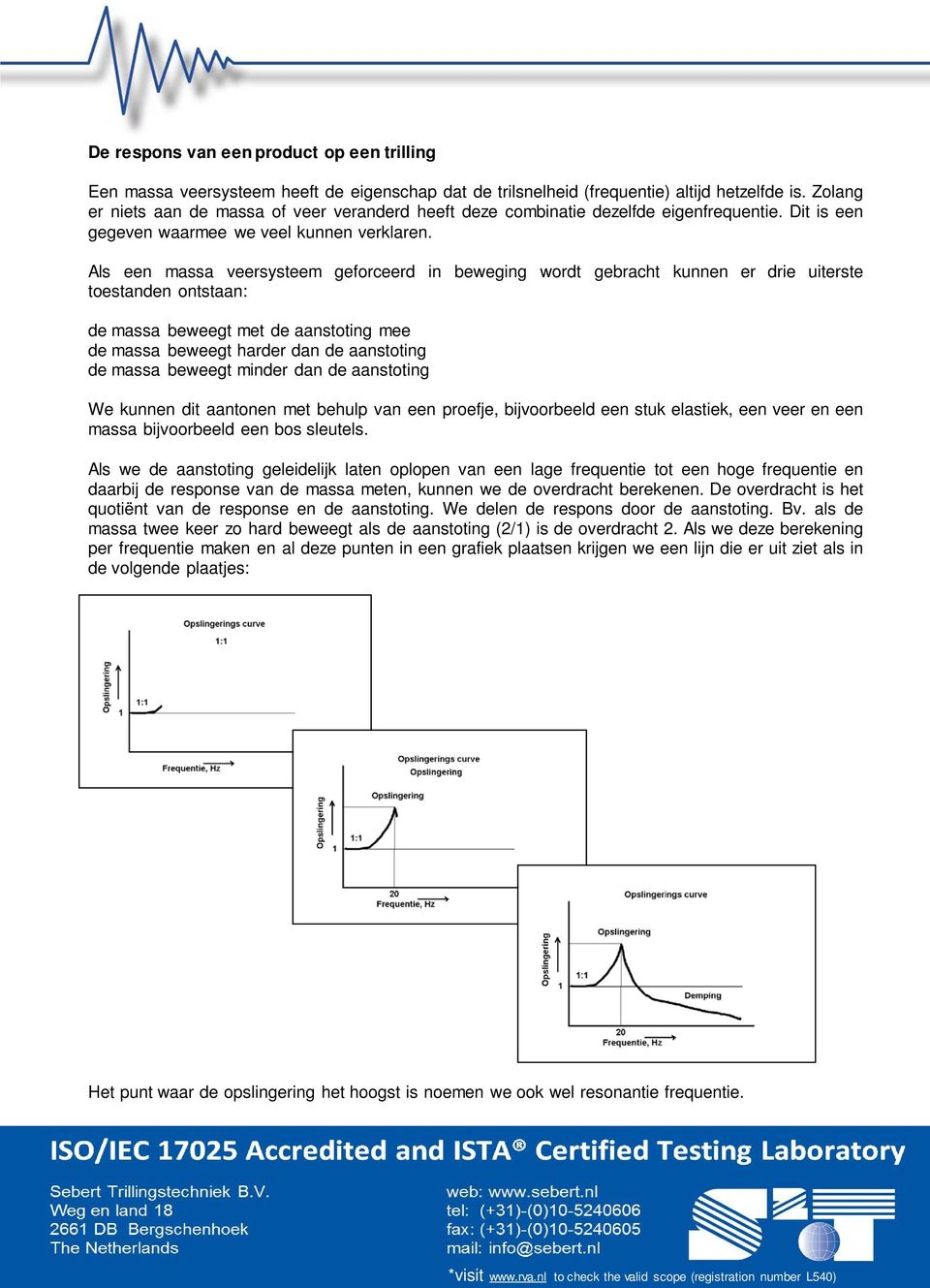 Als een massa veersysteem geforceerd in beweging wordt gebracht kunnen er drie uiterste toestanden ontstaan: de massa beweegt met de aanstoting mee de massa beweegt harder dan de aanstoting de massa